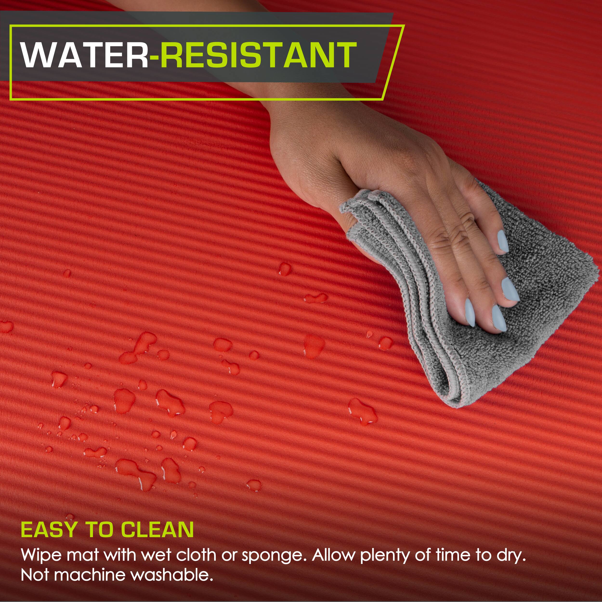 WATER-RESISTANT
EASY TO CLEAN
Wipe mat with wet cloth or sponge. Allow plenty of time to dry. Not machine washable.