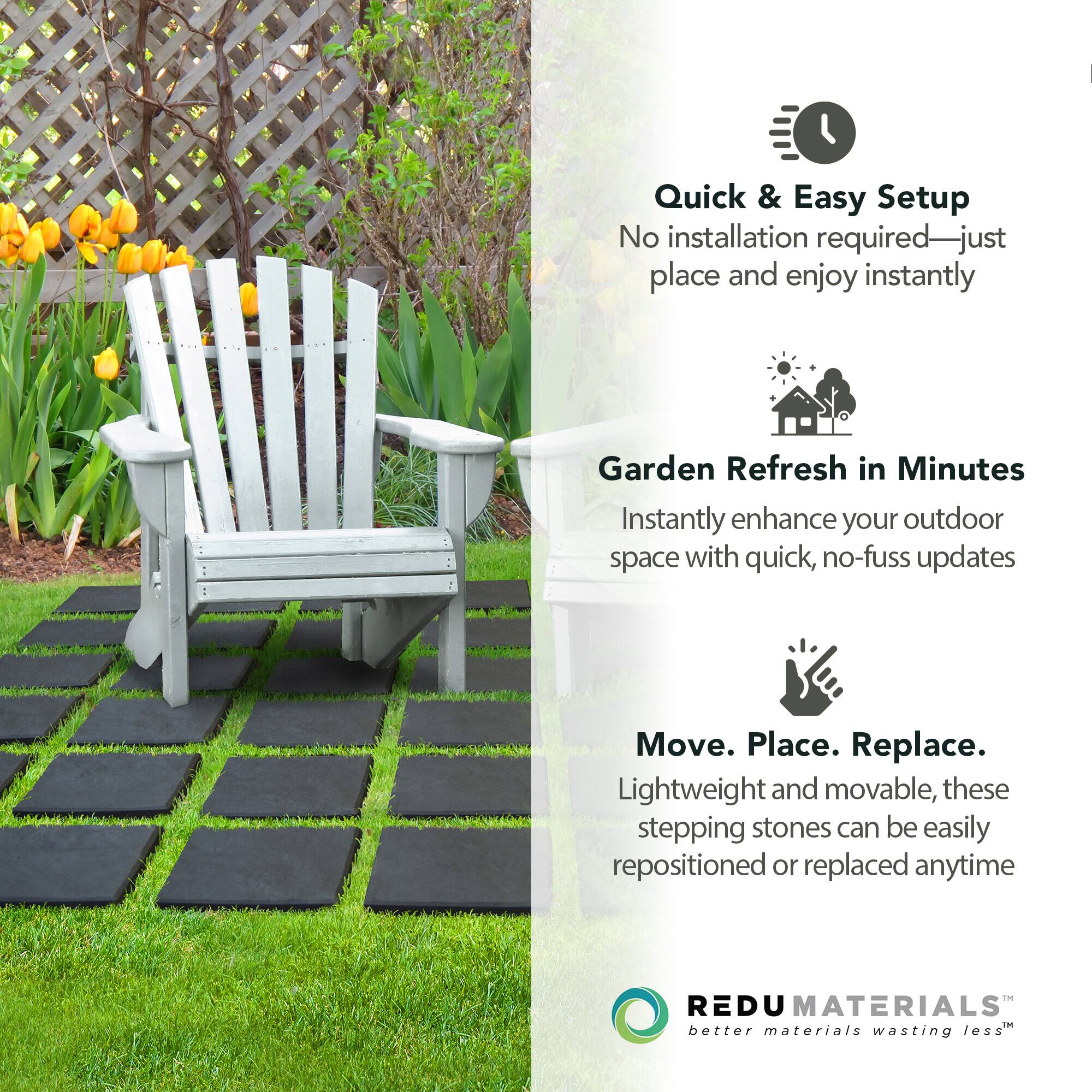 Quick & Easy Setup  
No installation required—just place and enjoy instantly  

Garden Refresh in Minutes  
Instantly enhance your outdoor space with quick, no-fuss updates  

Move. Place. Replace.  
Lightweight and movable, these stepping stones can be easily repositioned or replaced anytime  

REDU MATERIALS  
better materials wasting less™