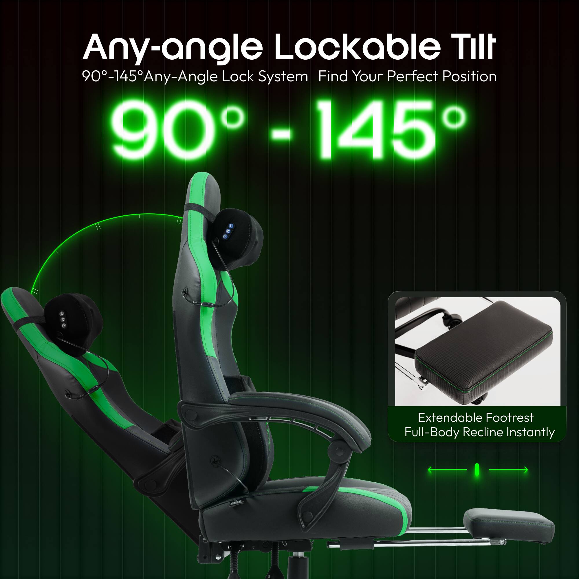 Any-angle Lockable Tilt  
90°-145° Any-Angle Lock System  
Find Your Perfect Position  

90° - 145°  

Extendable Footrest  
Full-Body Recline Instantly