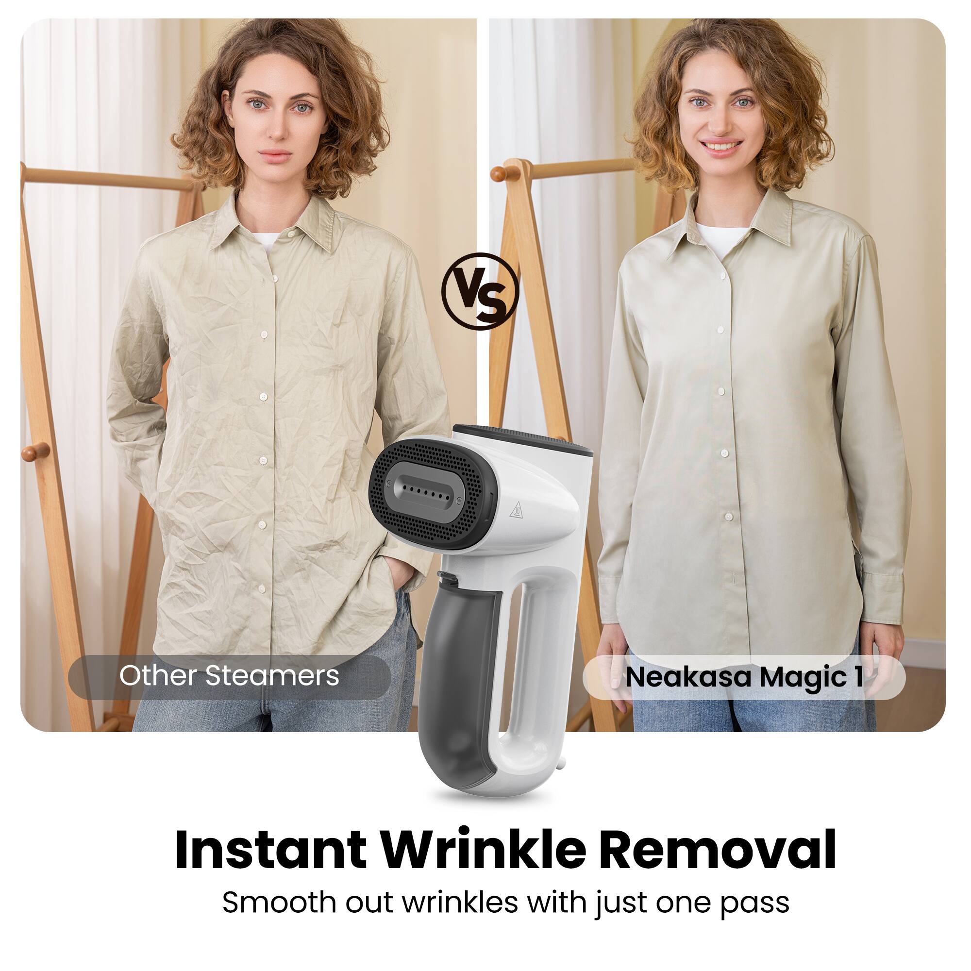 Vs Other Steamers  
Neakasa Magic 1  
Instant Wrinkle Removal  
Smooth out wrinkles with just one pass
