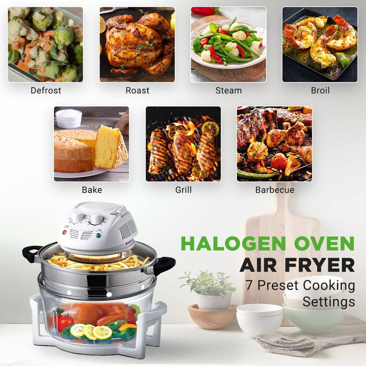 Defrost  
Roast  
Steam  
Broil  
Bake  
Grill  
Barbecue  

HALOGEN OVEN  
AIR FRYER  
7 Preset Cooking Settings