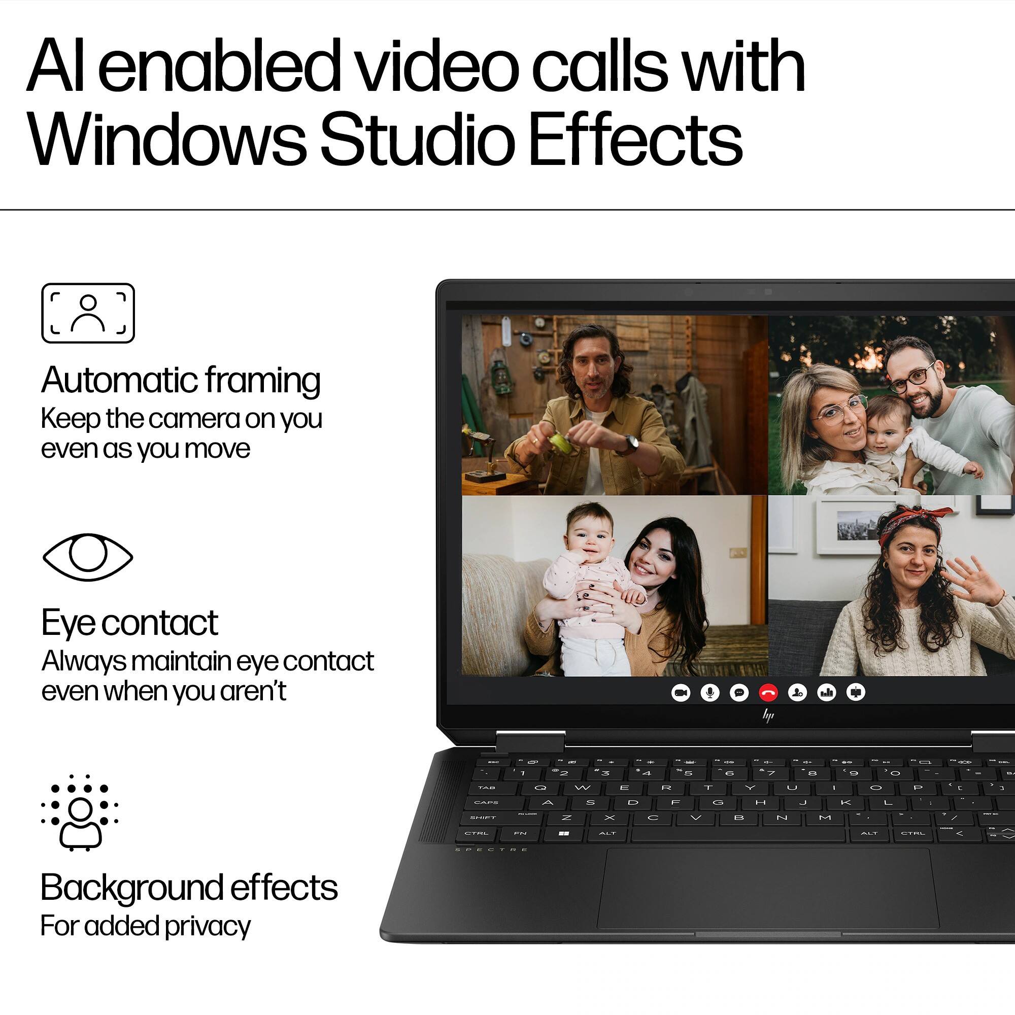 AI enabled video calls with Windows Studio Effects

- Automatic framing
  Keep the camera on you even as you move

- Eye contact
  Always maintain eye contact even when you aren't

- Background effects
  For added privacy