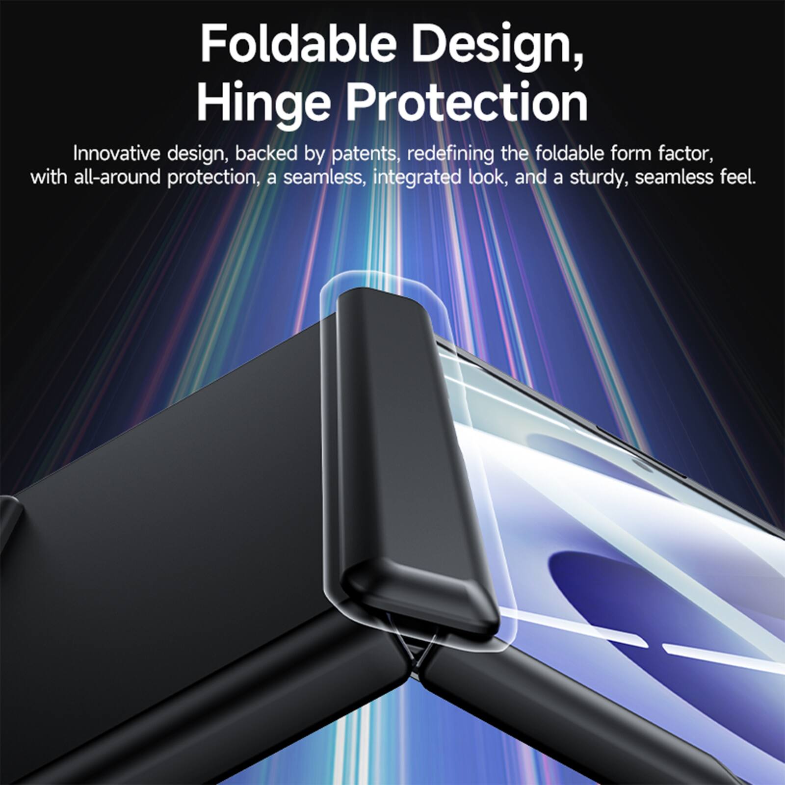 Foldable Design, Hinge Protection

Innovative design, backed by patents, redefining the foldable form factor, with all-around protection, a seamless, integrated look, and a sturdy, seamless feel.