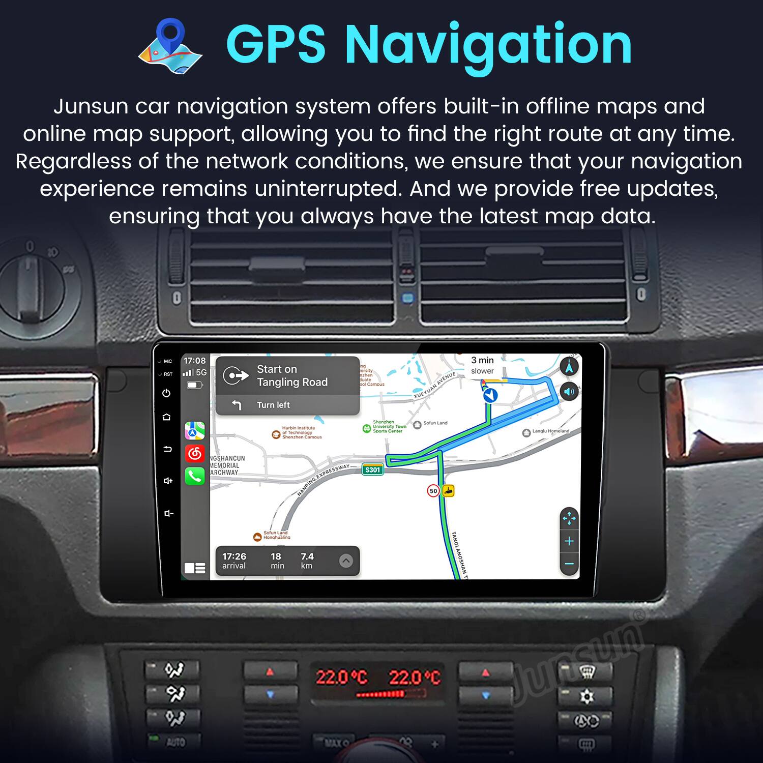 GPS Navigation

Junsun car navigation system offers built-in offline maps and online map support, allowing you to find the right route at any time. Regardless of the network conditions, we ensure that your navigation experience remains uninterrupted. And we provide free updates, ensuring that you always have the latest map data.

MC - 17:08 I. SG Start on Tangling Road Turn left - Lameus at NUE FUETUEN 3 min slower - - - echoatoa - m | - - - SsA - i AUTO OTHENCUN RE_MORIAL ARCHMY 17:26 arrival NEsRAT 5.301 AASES 14 - - min 18 7.4 km WWHSONETONYS 22.0 C 22.0C Junsun MAXO