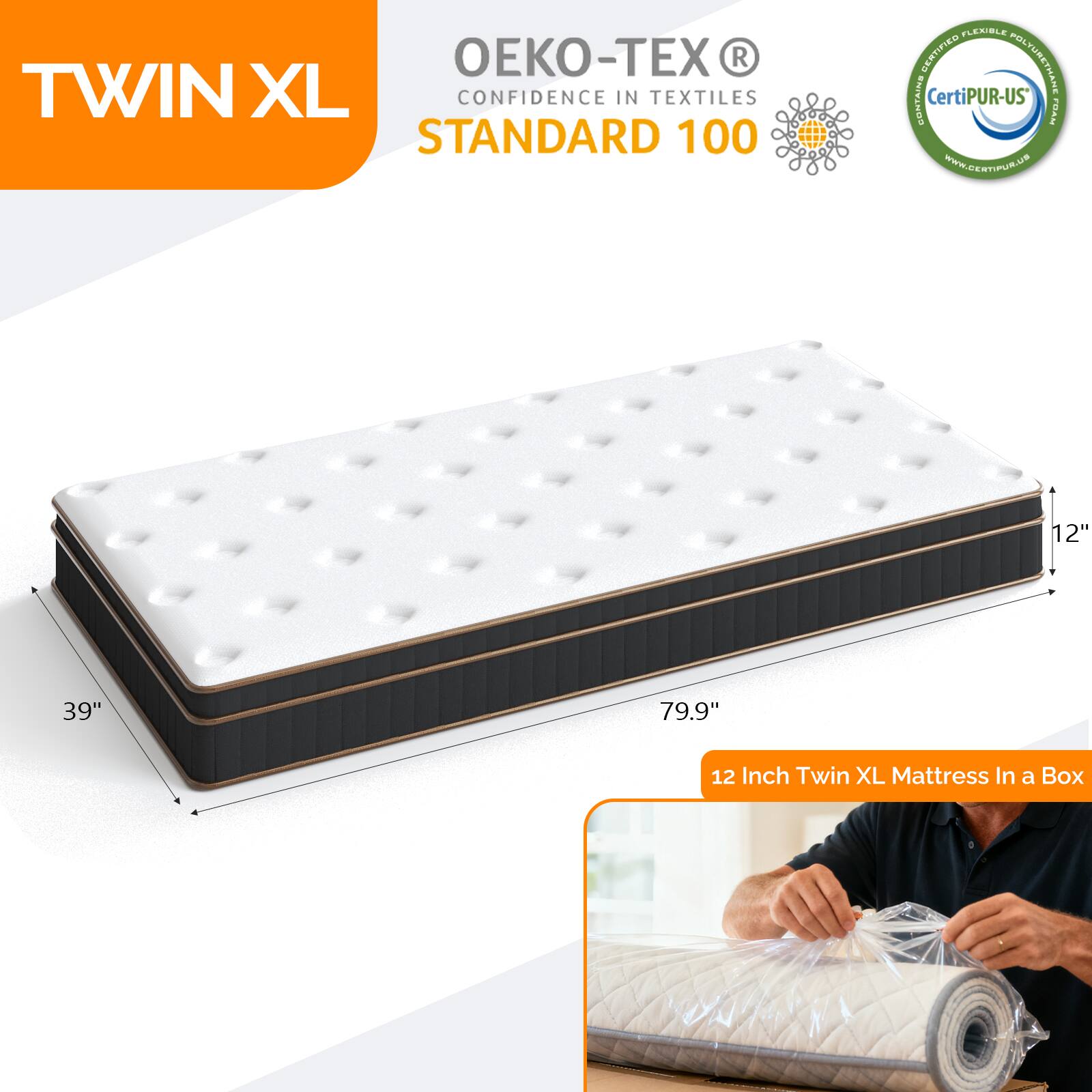 TWIN XL  
CONFIDENCE IN TEXTILES STANDARD 100  
OEKO-TEX®  
CERTIFIED POLYURETHANE CONTAINS CertiPUR-US®  
12" 39" 79.9"  
12 Inch Twin XL Mattress In a Box