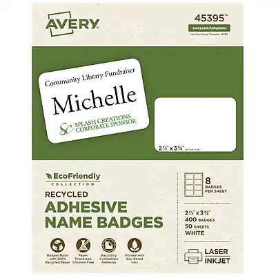 AVERY
45395
Community Library Fundraiser
Michelle
SPLASH CREATIONS
CORPORATE SPONSOR
EcoFriendly COLLECTION
RECYCLED ADHESIVE NAME BADGES
8 BADGES PER SHEET
21/8" x 31/8"
400 BADGES
50 SHEETS
WHITE
Badges Made with Recycled Paper
Printed with 100% Processed Recycled Paper
Compatible with Laser and Inkjet Printers
LASER INKJET