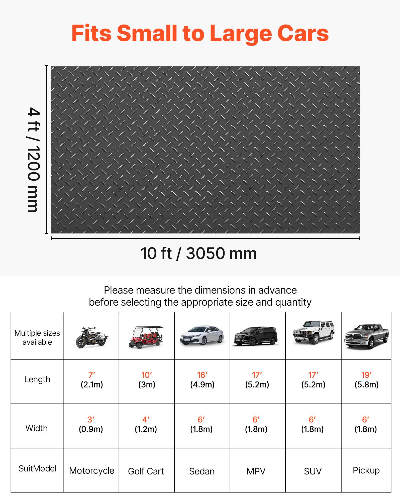 Fits Small to Large Cars

4 ft / 1200 mm  
10 ft / 3050 mm

Please measure the dimensions in advance before selecting the appropriate size and quantity

Multiple sizes available

| Length   | 7' (2.1m) | 10' (3m) | 16' (4.9m) | 17' (5.2m) | 17' (5.2m) | 19' (5.8m) |
|----------|----------|---------|-----------|-----------|-----------|-----------|
| Width    | 3' (0.9m) | 4' (1.2m)| 6' (1.8m)  | 6' (1.8m)  | 6' (1.8m)  | 6' (1.8m)  |
| SuitModel| Motorcycle | Golf Cart | Sedan | MPV | SUV | Pickup |