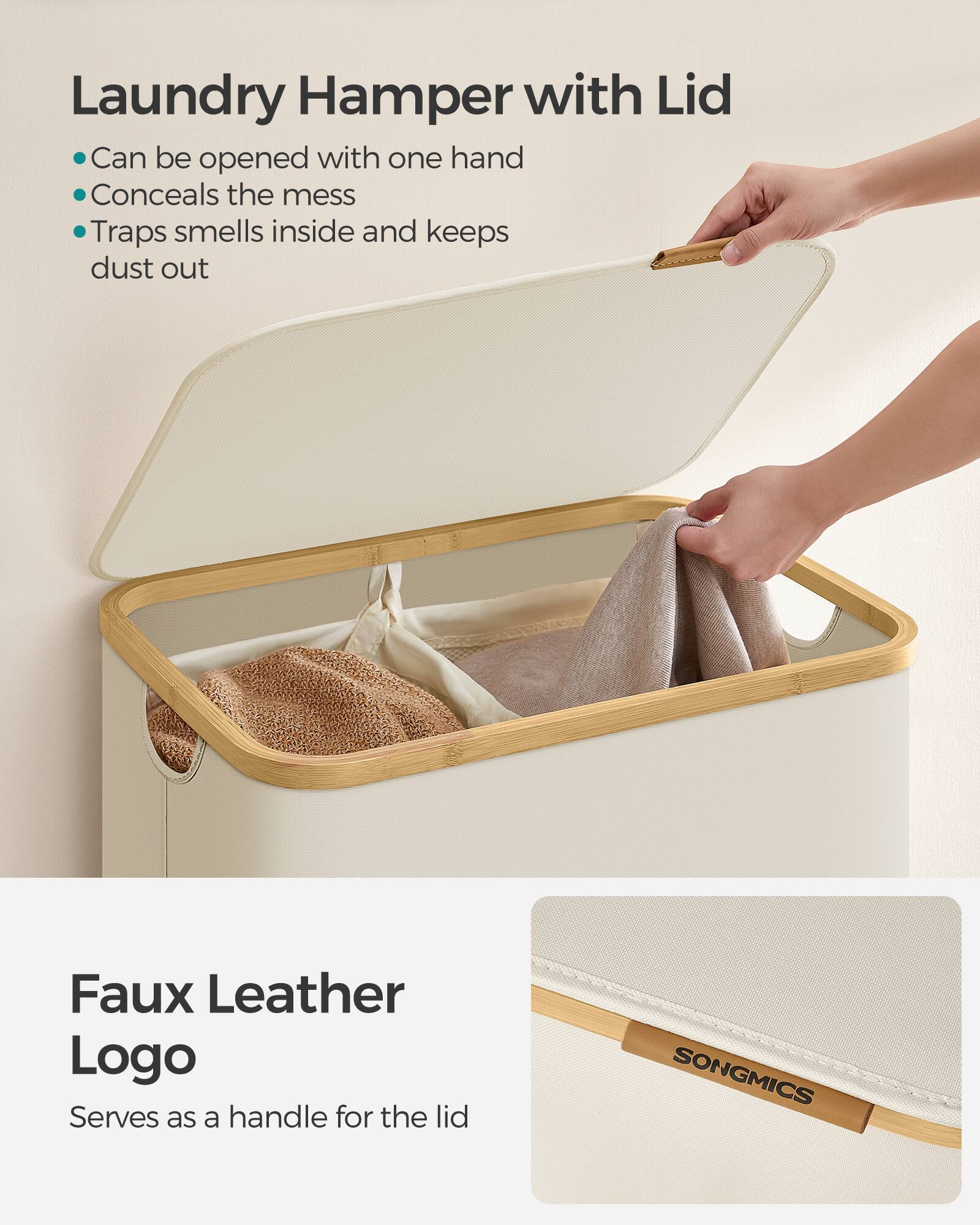 Laundry Hamper with Lid  
- Can be opened with one hand  
- Conceals the mess  
- Traps smells inside and keeps dust out  

Faux Leather Logo  
Serves as a handle for the lid  

SONGMICS