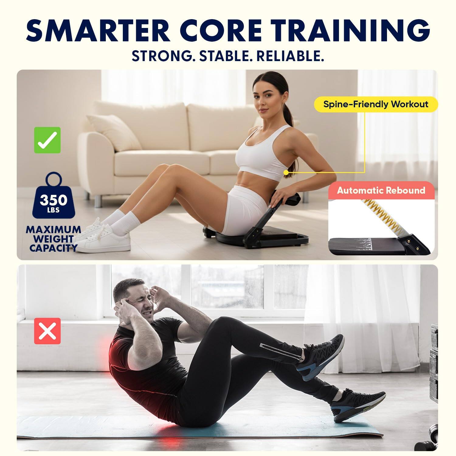 SMARTER CORE TRAINING  
STRONG. STABLE. RELIABLE.  

Spine-Friendly Workout  
Automatic Rebound  

350 LBS  
MAXIMUM WEIGHT CAPACITY