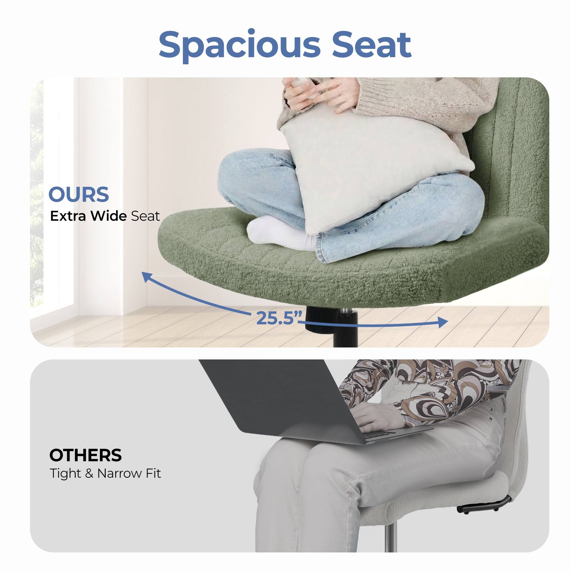 Spacious Seat

OURS  
Extra Wide Seat  
25.5"

OTHERS  
Tight & Narrow Fit
