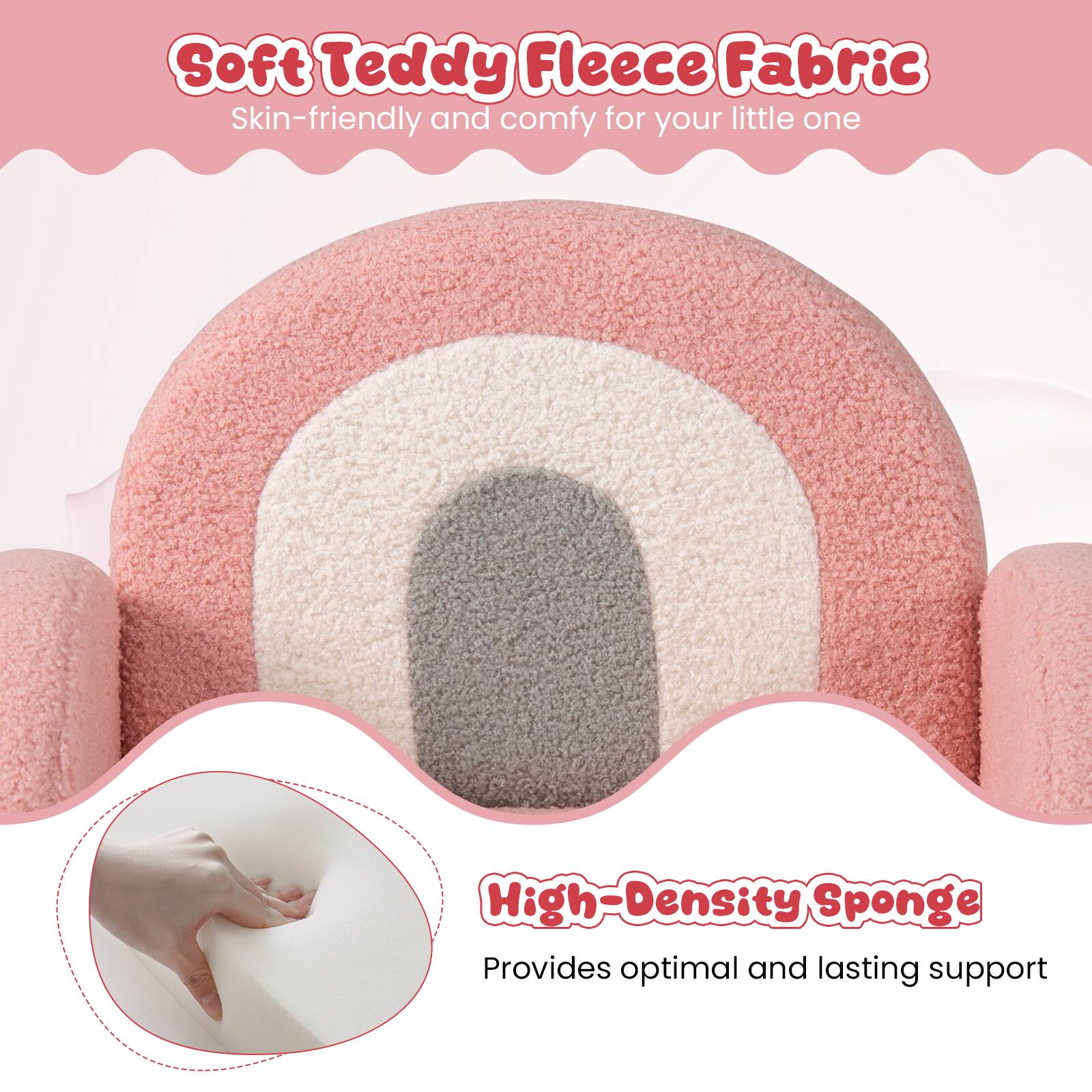Soft Teddy Fleece Fabric  
Skin-friendly and comfy for your little one  

High-Density Sponge  
Provides optimal and lasting support