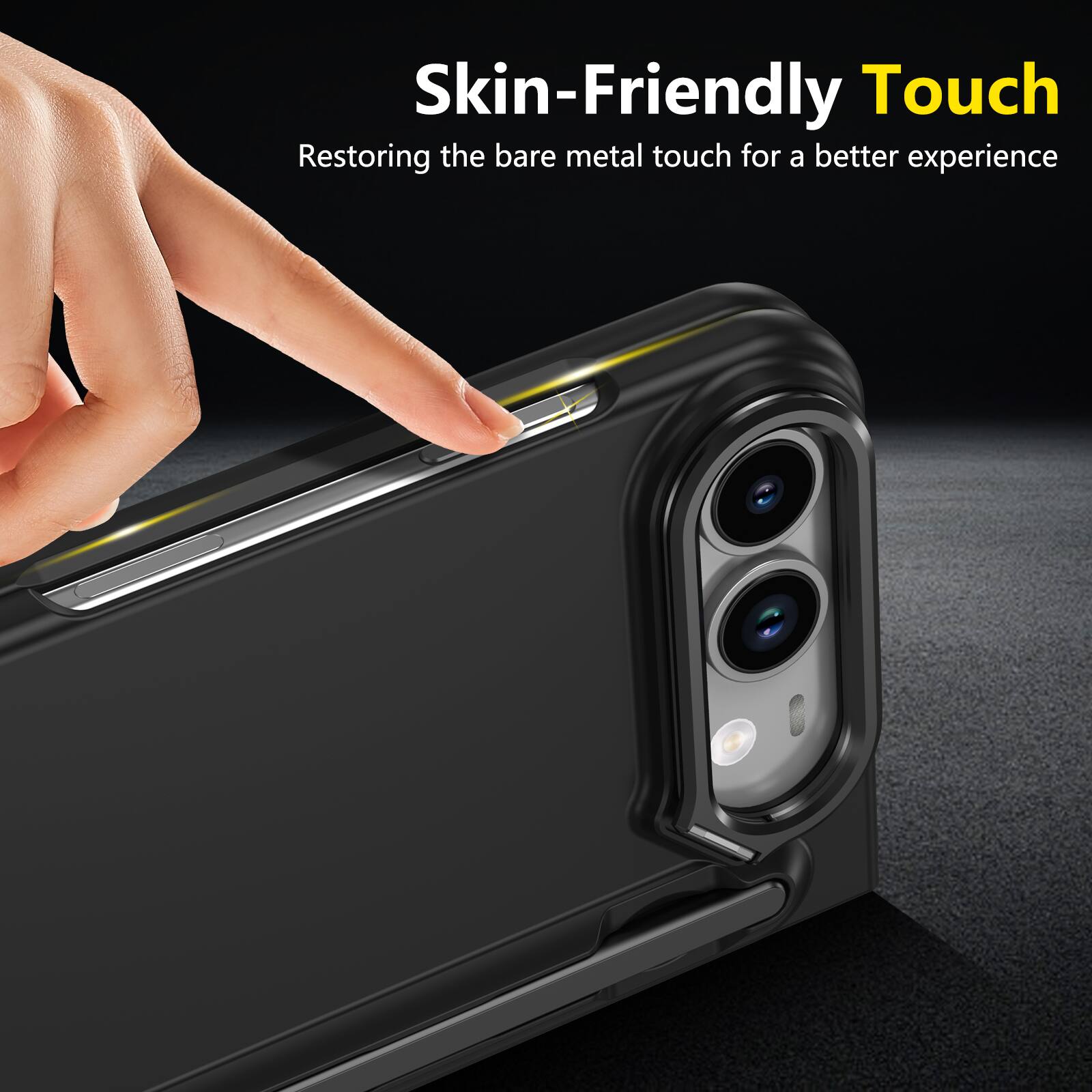 Skin-Friendly Touch  
Restoring the bare metal touch for a better experience