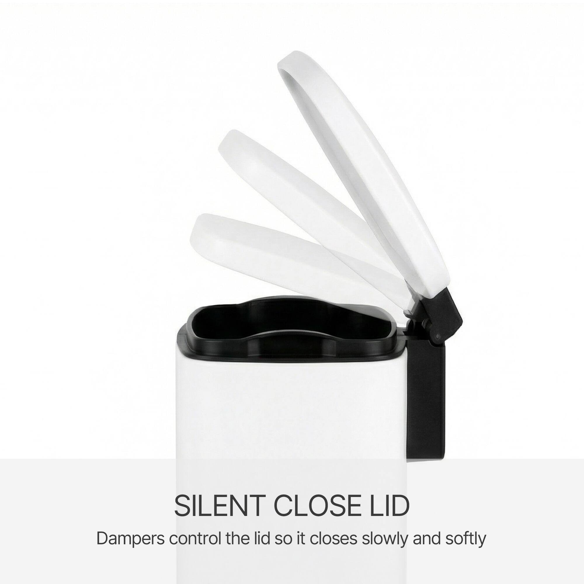 SILENT CLOSE LID  
Dampers control the lid so it closes slowly and softly