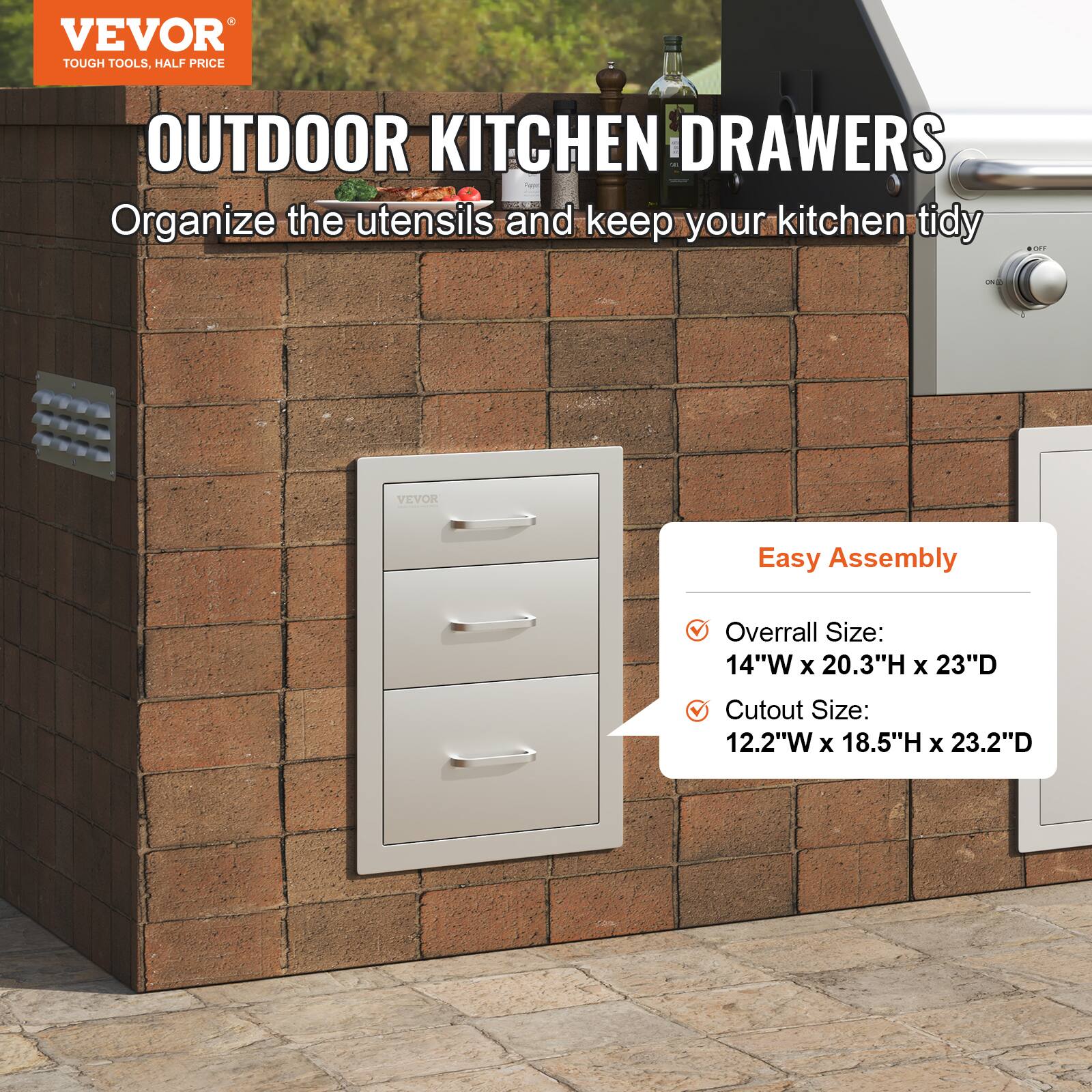 VEVOR  
TOUGH TOOLS, HALF PRICE  

OUTDOOR KITCHEN DRAWERS  
Organize the utensils and keep your kitchen tidy  

Easy Assembly  
- Overall Size: 14"W x 20.3"H x 23"D  
- Cutout Size: 12.2"W x 18.5"H x 23.2"D