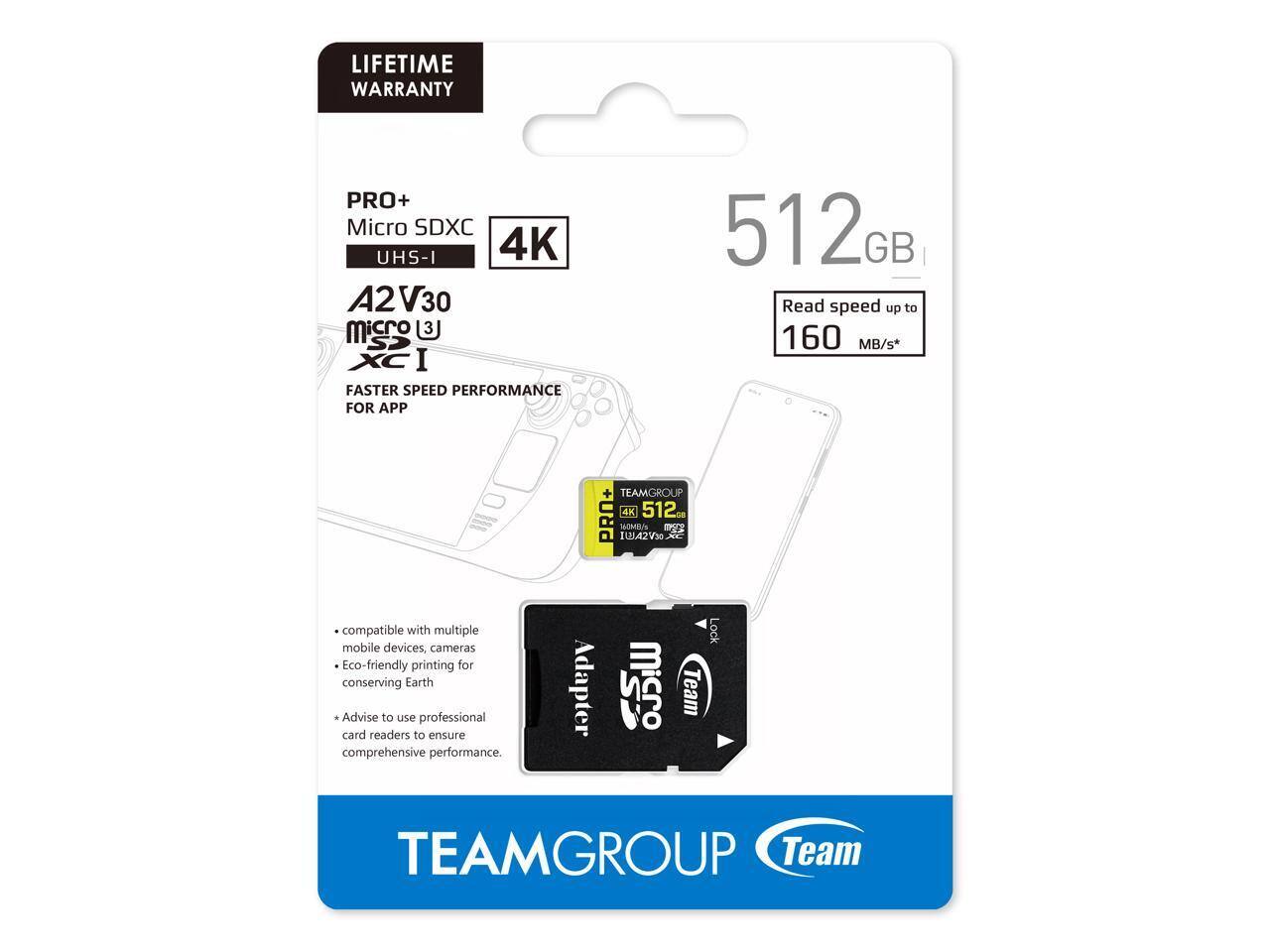 LIFETIME WARRANTY

PRO+ Micro SDXC UHS-I 4K A2 V30

FASTER SPEED PERFORMANCE FOR APP

512GB

Read speed up to 160 MB/s*

- Compatible with multiple mobile devices, cameras
- Eco-friendly printing for conserving Earth
- Advise to use professional card readers to ensure comprehensive performance.

TEAMGROUP

Team Lock

TEAMGROUP

TEAMGROUP

Team