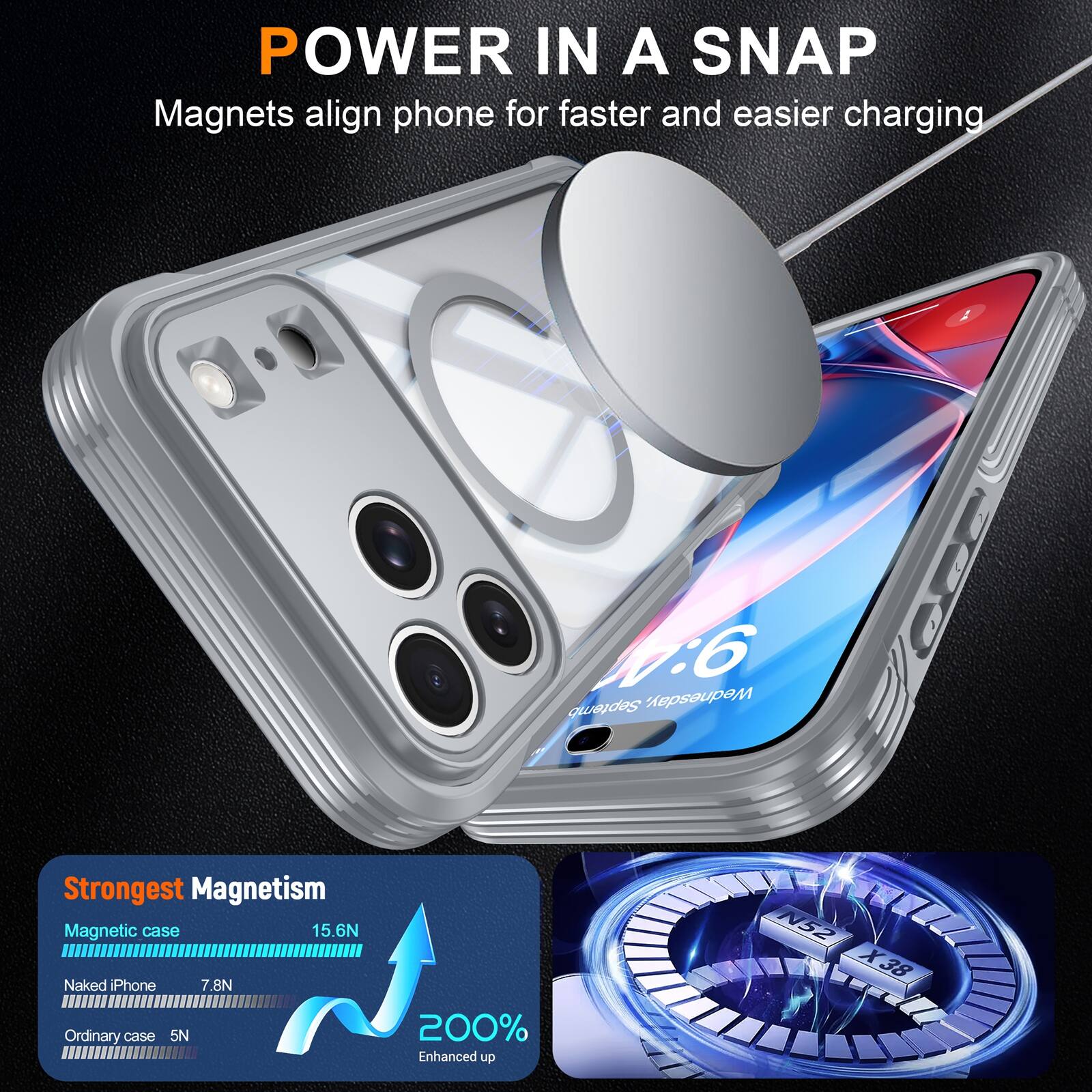 POWER IN A SNAP  
Magnets align phone for faster and easier charging

0:6 Wednesday, September

Strongest Magnetism  
Magnetic case 15.6N  
Naked iPhone 7.8N  
Ordinary case 5N

200% Enhanced up  
N52 X38