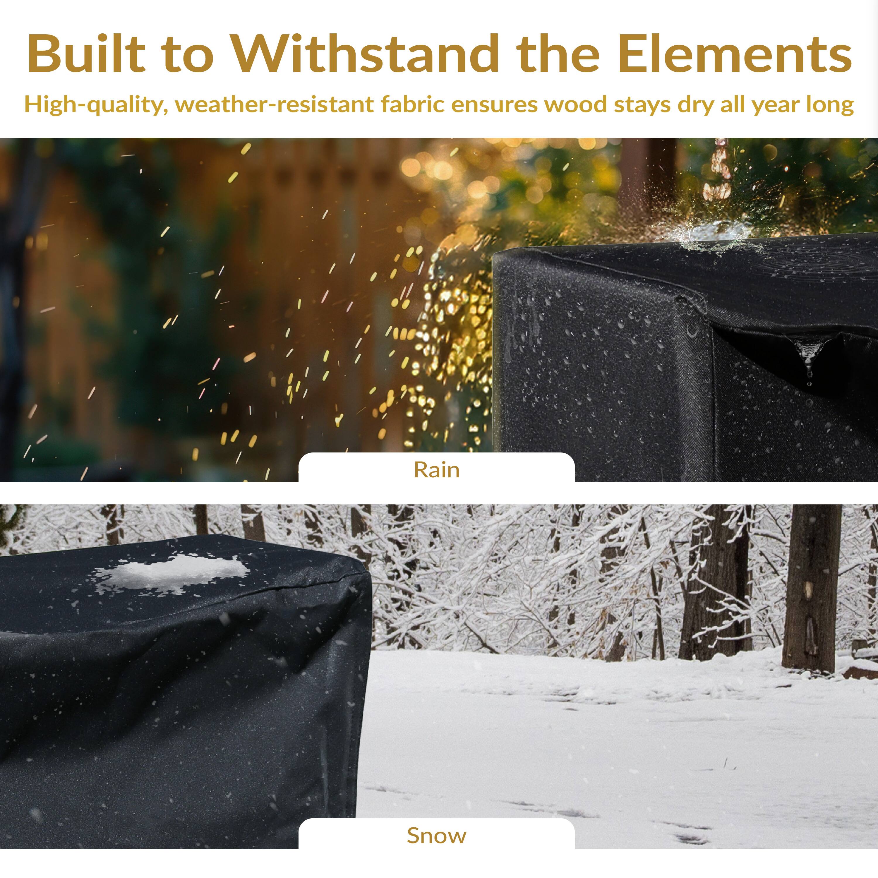 Built to Withstand the Elements

High-quality, weather-resistant fabric ensures wood stays dry all year long

Rain

Snow