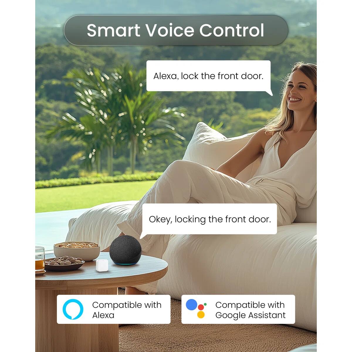 Smart Voice Control

Alexa, lock the front door.

Okay, locking the front door.

Compatible with Alexa

Compatible with Google Assistant