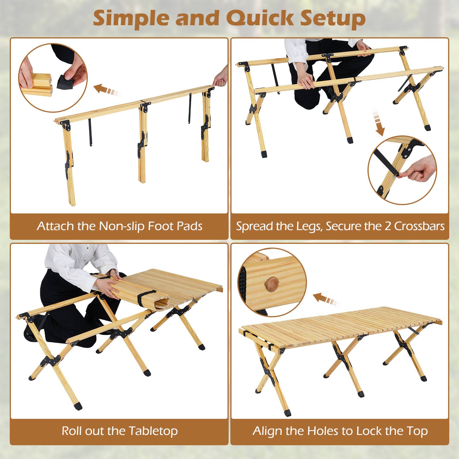 Simple and Quick Setup

1. Attach the Non-slip Foot Pads
2. Spread the Legs, Secure the 2 Crossbars
3. Roll out the Tabletop
4. Align the Holes to Lock the Top