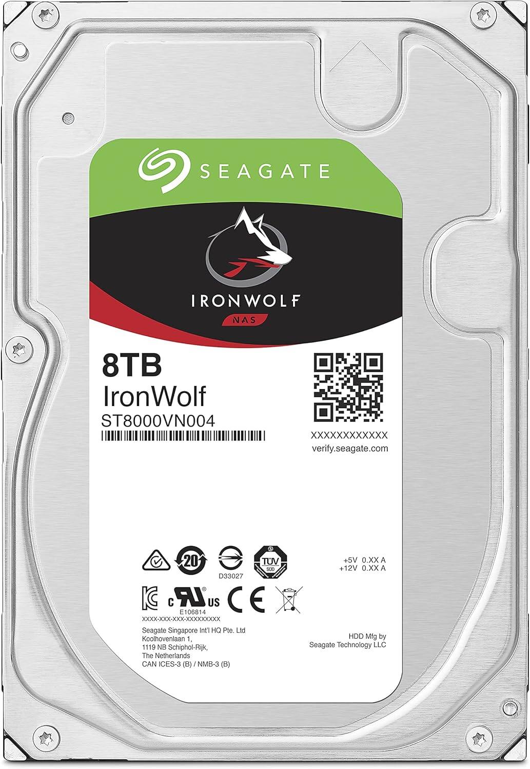 SEAGATE  
IRONWOLF NAS  

8TB  
IronWolf  
ST8000VN004  

verify.seagate.com  

Seagate Singapore Int'l HQ Pte. Ltd  
Koolhovenlaan 1, 1119 NB Schiphol-Rijk, The Netherlands  

HDD Mfg by  
Seagate Technology LLC  

+5V 0.XX A  
+12V 0.XX A  

20 TUV S0D D33027 KC C LR US E 106814  
CAN ICES-3 (B) J NMB-3 (B)  

Seagate Singapore Int'l HQ Pte. Ltd  
Koolhovenlaan 1, 1119 NB Schiphol-Rijk, The Netherlands  

HDD Mfg by  
Seagate Technology LLC
