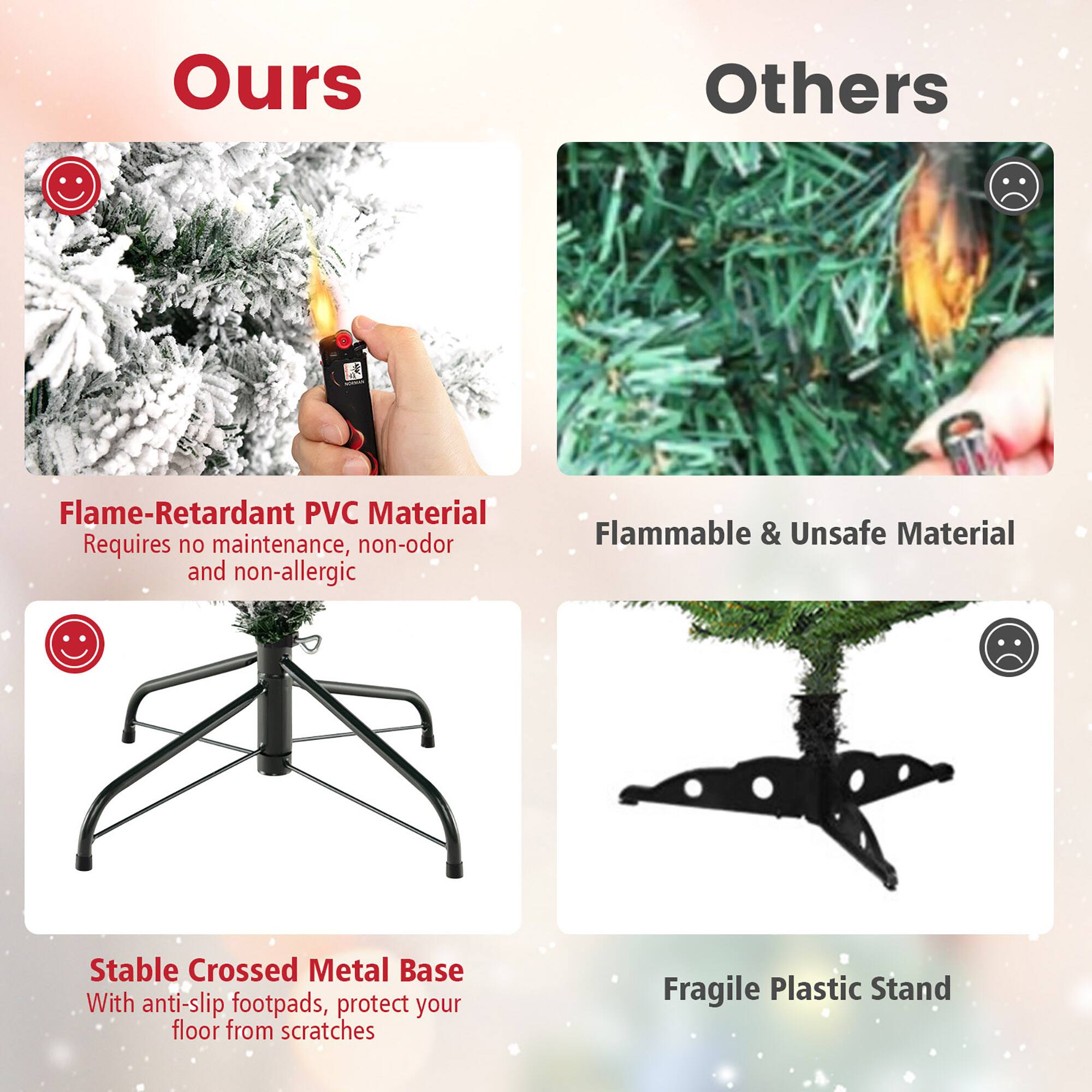 **Ours**

- Flame-Retardant PVC Material
  - Requires no maintenance, non-odor and non-allergic

- Stable Crossed Metal Base
  - With anti-slip footpads, protect your floor from scratches

**Others**

- Flammable & Unsafe Material

- Fragile Plastic Stand