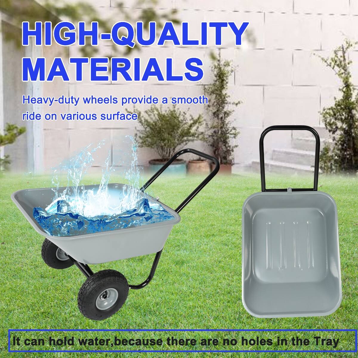 HIGH-QUALITY MATERIALS  
Heavy-duty wheels provide a smooth ride on various surfaces.  
It can hold water, because there are no holes in the Tray.
