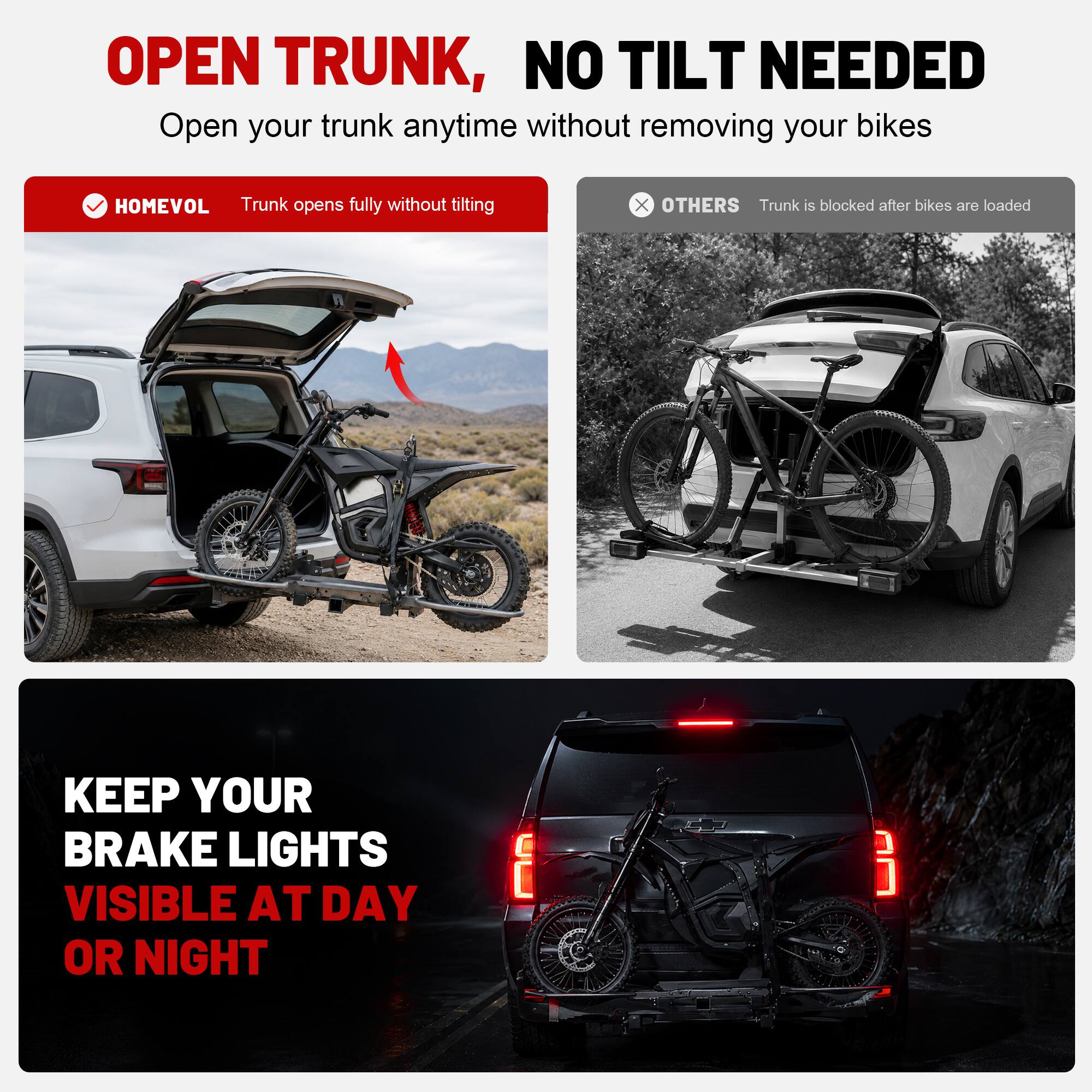 OPEN TRUNK, NO TILT NEEDED  
Open your trunk anytime without removing your bikes  

- HOMEVOL  
  Trunk opens fully without tilting  

- OTHERS  
  Trunk is blocked after bikes are loaded  

KEEP YOUR BRAKE LIGHTS VISIBLE AT DAY OR NIGHT
