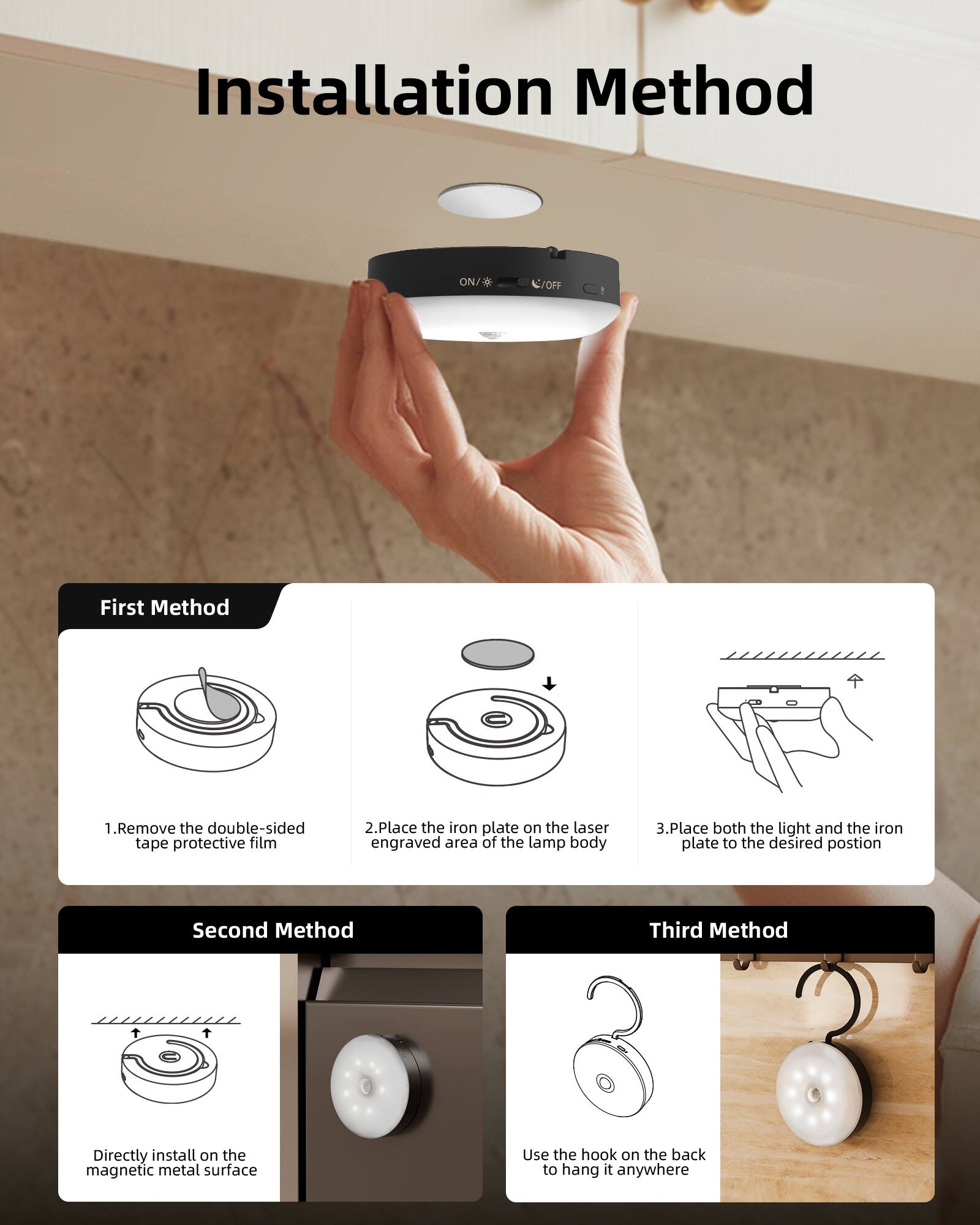 Installation Method

First Method
1. Remove the double-sided tape protective film
2. Place the iron plate on the laser engraved area of the lamp body
3. Place both the light and the iron plate to the desired position

Second Method
Directly install on the magnetic metal surface

Third Method
Use the hook on the back to hang it anywhere