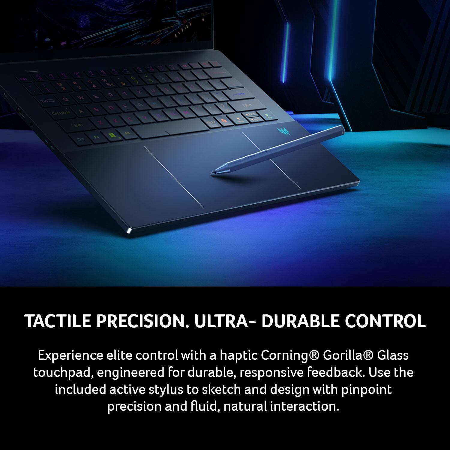 7 2 2 % S / a - W S 5 1 3 & 1 2 U 7 Y E R a W G H D A 5 Ceustark C 1 Z 19m B i D 1 a

TACTILE PRECISION. ULTRA-DURABLE CONTROL

Experience elite control with a haptic Corning® Gorilla® Glass touchpad, engineered for durable, responsive feedback. Use the included active stylus to sketch and design with pinpoint precision and fluid, natural interaction.
