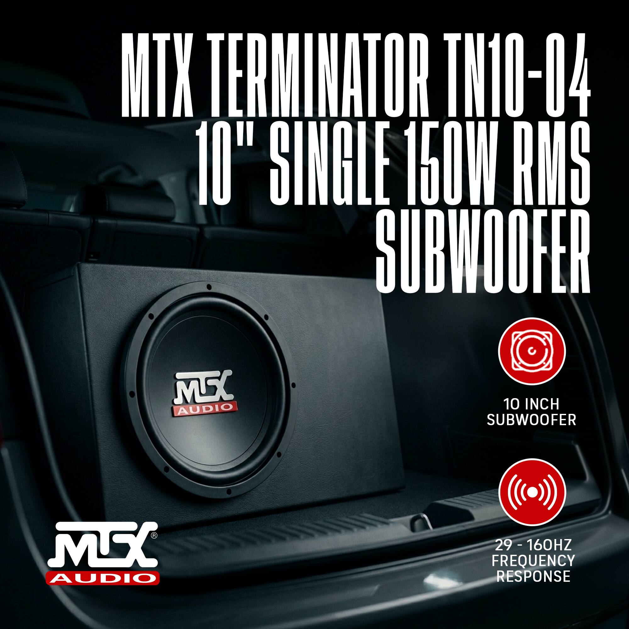 MTX Terminator TN10-04  
10" Single 150W RMS Subwoofer  
10 Inch Subwoofer  
29 - 160Hz Frequency Response