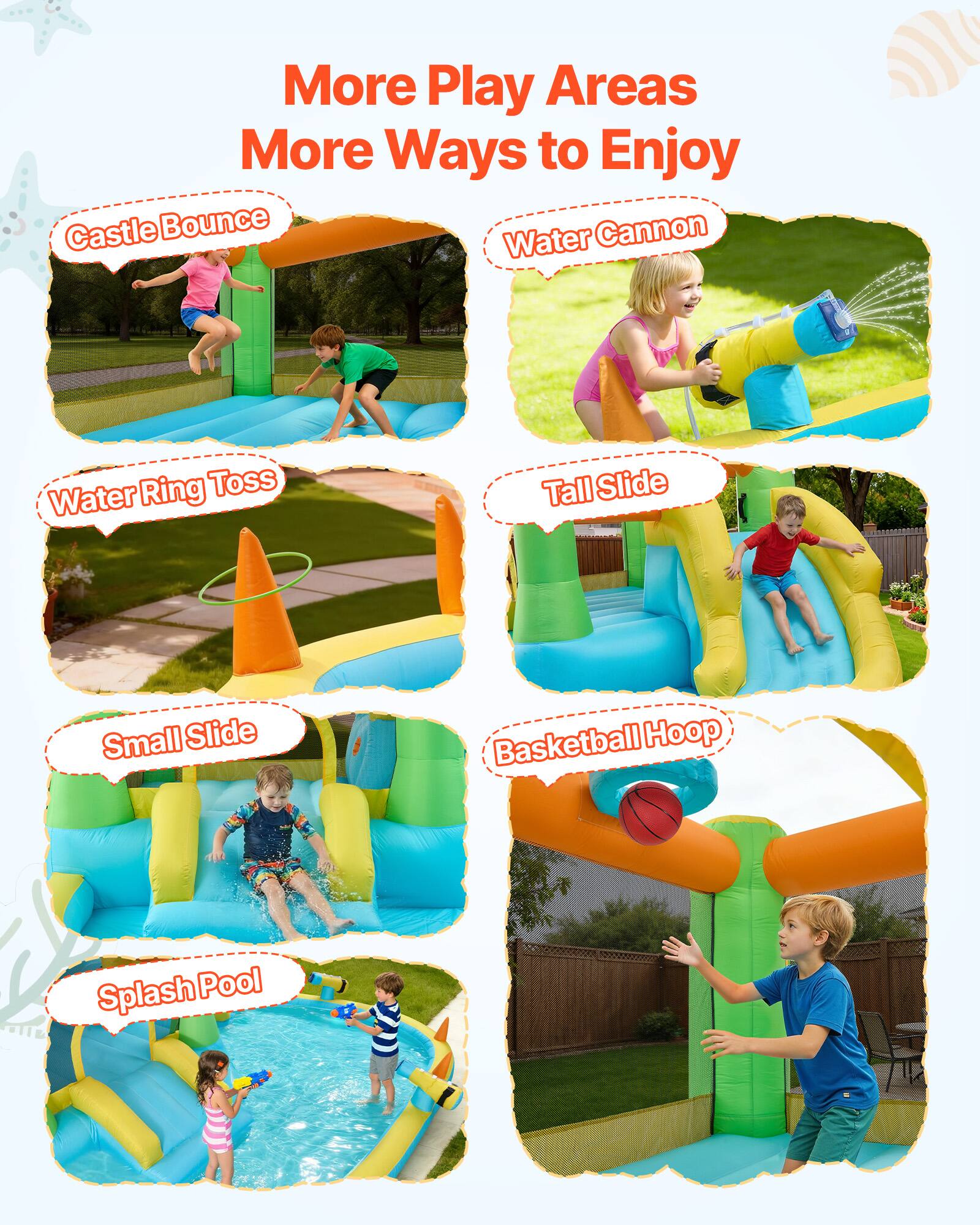 More Play Areas  
More Ways to Enjoy  

- Castle Bounce  
- Water Cannon  
- Water Ring Toss  
- Tall Slide  
- Small Slide  
- Basketball Hoop  
- Splash Pool