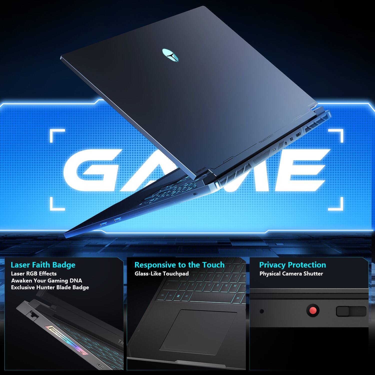 GA L

Laser Faith Badge Laser RGB Effects Awaken Your Gaming DNA Exclusive Hunter Blade Badge

Responsive to the Touch Glass-Like Touchpad

Privacy Protection Physical Camera Shutter