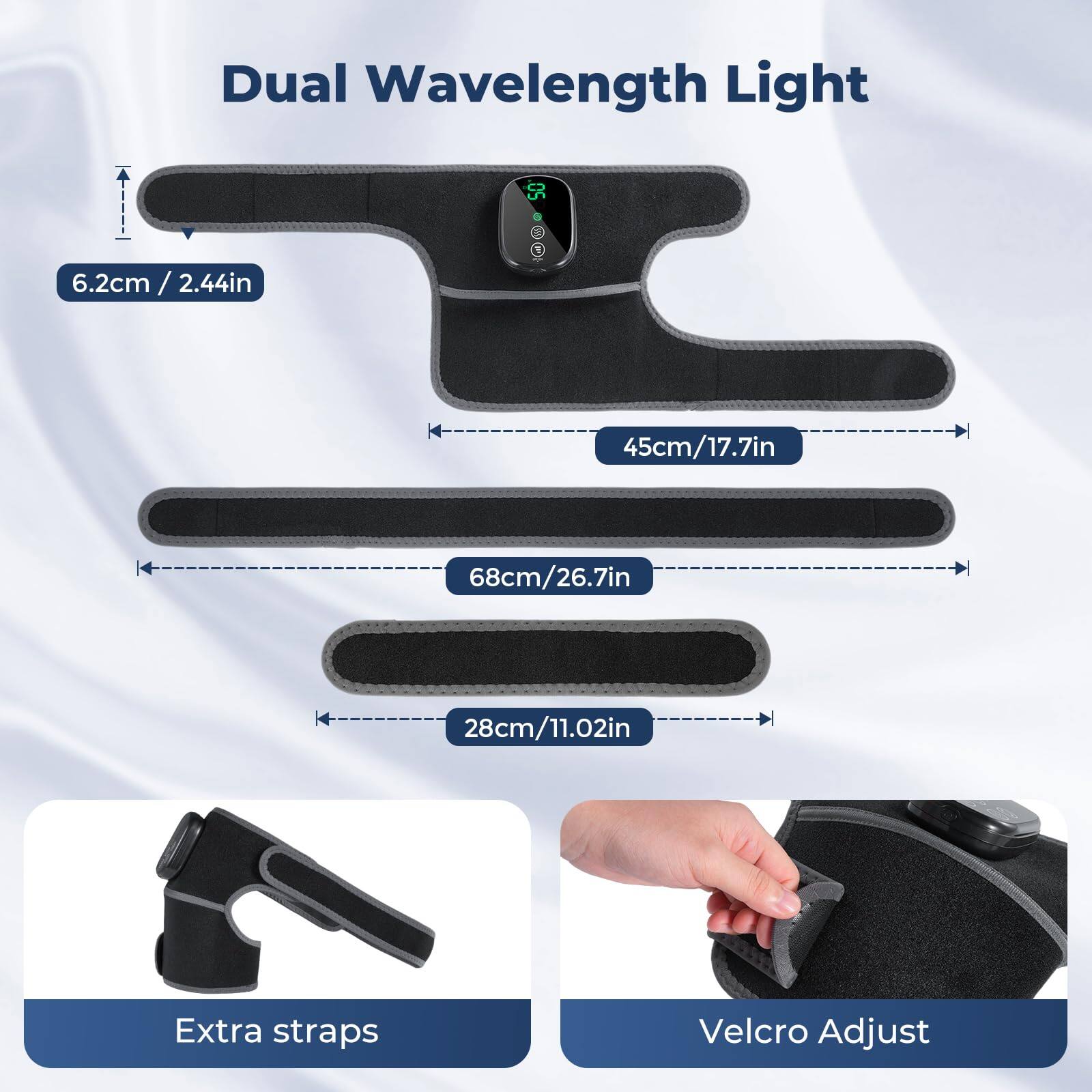 Dual Wavelength Light

- 6.2cm / 2.44in
- 45cm / 17.7in
- 68cm / 26.7in
- 28cm / 11.02in

Extra straps
Velcro Adjust