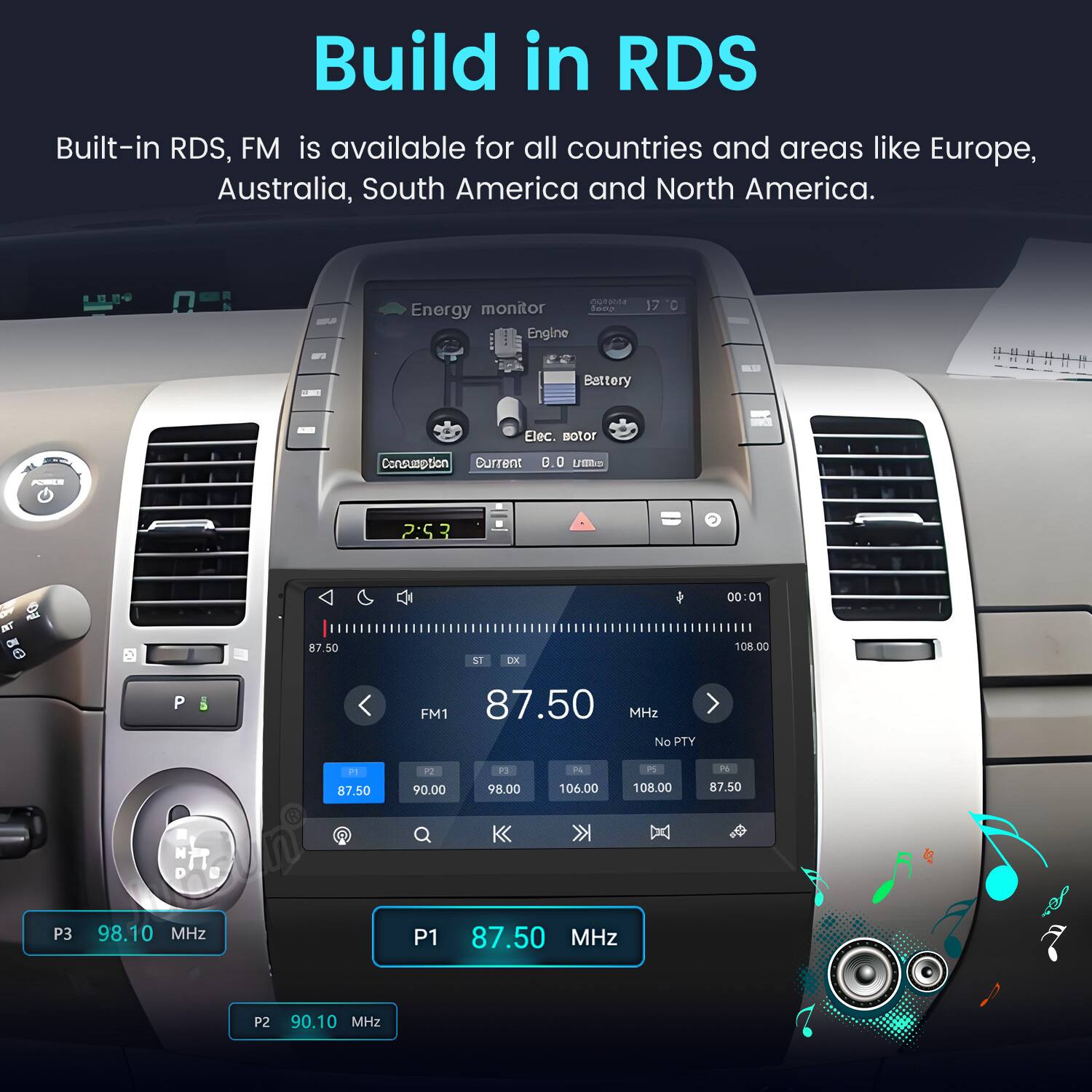 Build in RDS  
Built-in RDS, FM is available for all countries and areas like Europe, Australia, South America and North America.

CONN  
Energy monitor loop Engine  
17  
Battery  
Elec. Botor  
Consumption Current 0.0 Umo  
2:53  
00:01  
OF  
87.50  
ST  
DX  
108.00  
P  
FM1 87.50 MHz No PTY  
P1 87.50  
P2 90.00  
PJ 98.00  
P4 106.00  
PS 108.00  
P6 87.50  
P3  
98.10 MHz  
P1  
87.50 MHz  
P2  
90.10 MHz