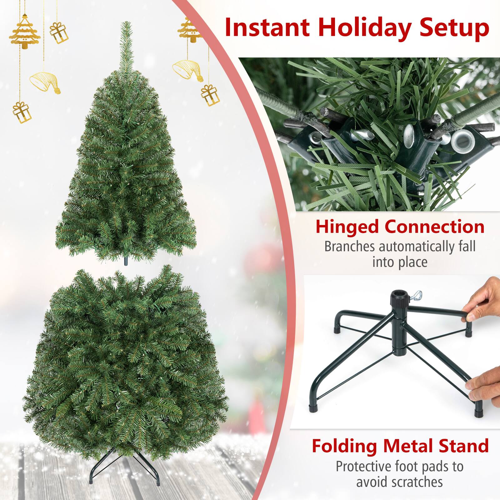 Instant Holiday Setup

Hinged Connection
Branches automatically fall into place

Folding Metal Stand
Protective foot pads to avoid scratches