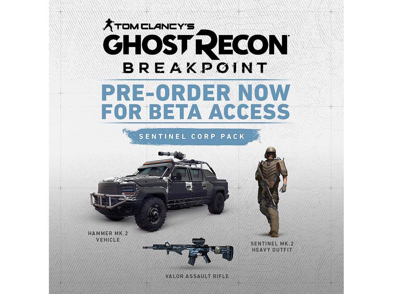 TOM CLANCY'S GHOST RECON BREAKPOINT  
PRE-ORDER NOW FOR BETA ACCESS  
SENTINEL CORP PACK  
HAMMER MK.2 VEHICLE  
SENTINEL MK.2 HEAVY OUTFIT  
VALOR ASSAULT RIFLE