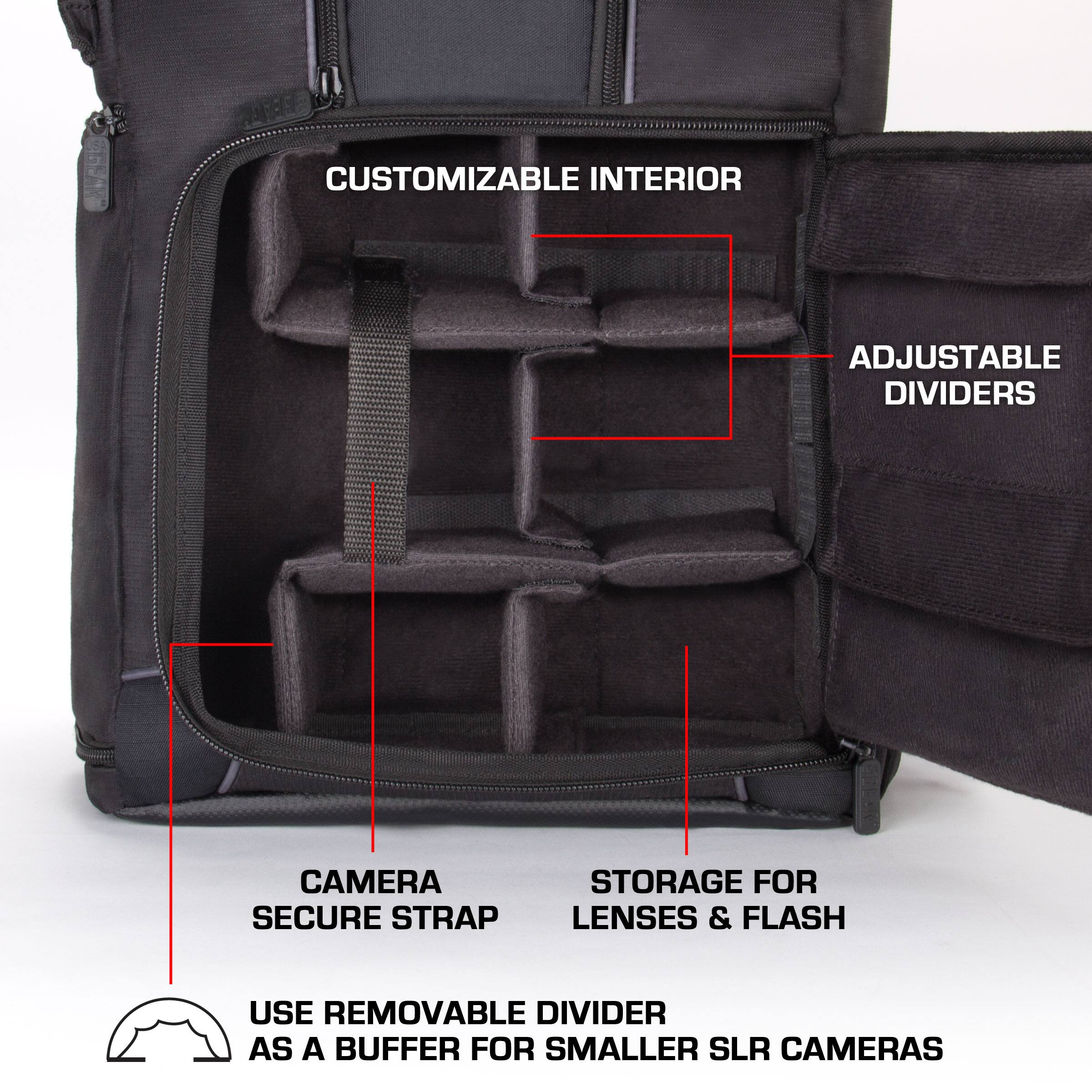 ZIGEARD  
CUSTOMIZABLE INTERIOR  
ADJUSTABLE DIVIDERS  
CAMERA SECURE STRAP  
STORAGE FOR LENSES & FLASH  
USE REMOVABLE DIVIDER AS A BUFFER FOR SMALLER SLR CAMERAS