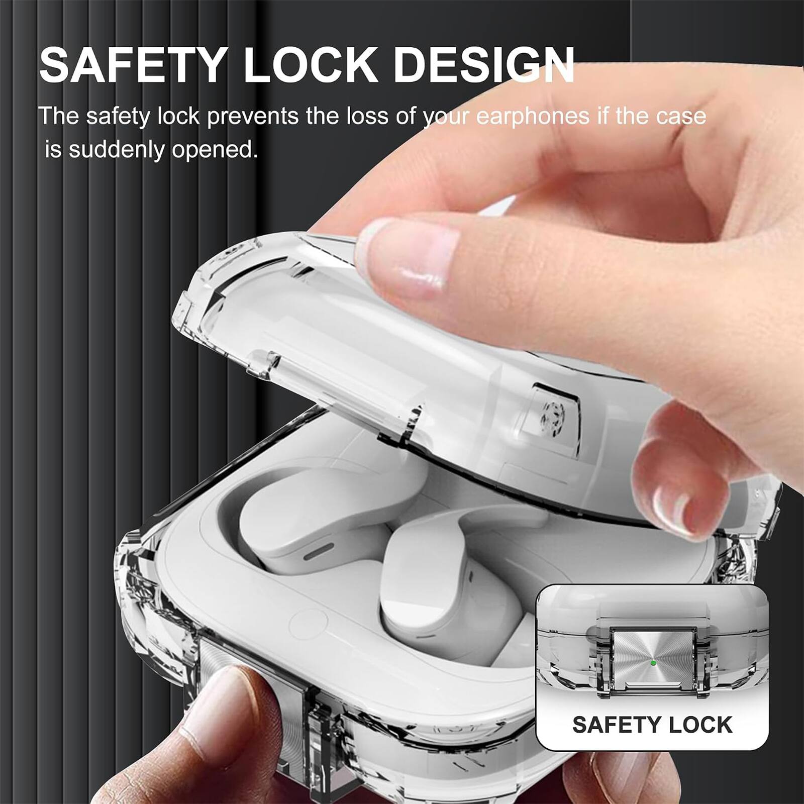 SAFETY LOCK DESIGN  
The safety lock prevents the loss of your earphones if the case is suddenly opened.
