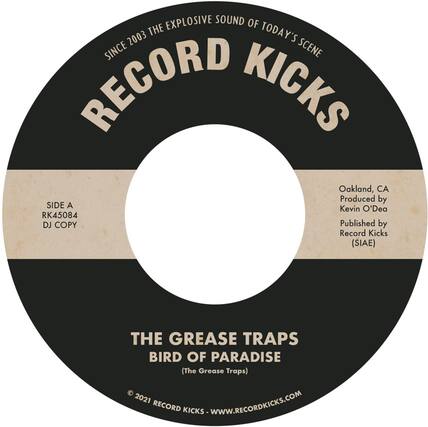 **RECORD KICKS**
**SINCE 2003 THE EXPLOSIVE SOUND OF TODAY'S SCENE**
**SIDE A**
RK45084
DJ COPY
**Oakland, CA**
Produced by Kevin O'Dea
Published by Record Kicks (SIAE)
**THE GREASE TRAPS**
**BIRD OF PARADISE**
(The Grease Traps)
© 2021 RECORD KICKS - WWW.RECORDKICKS.COM