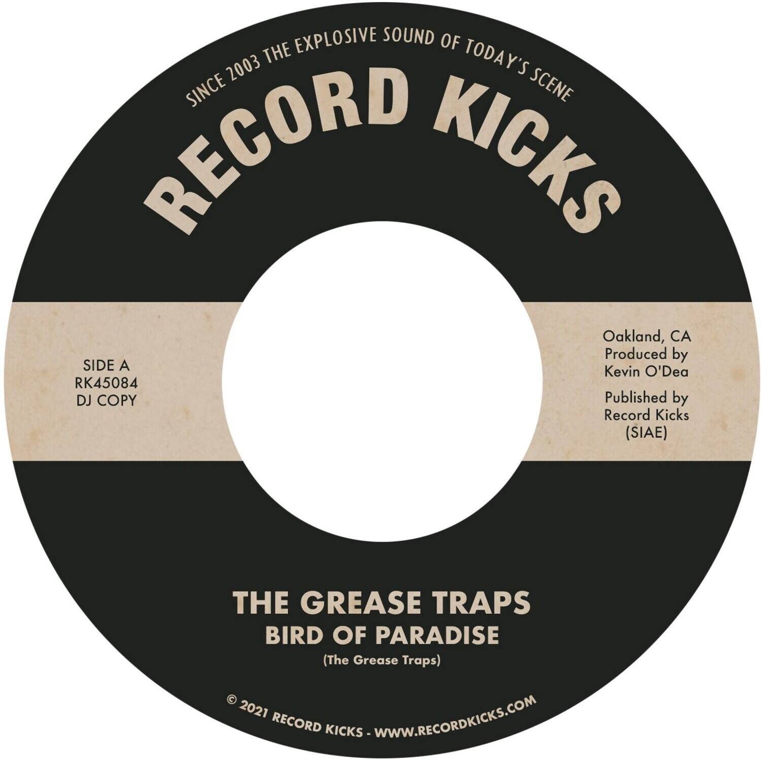 **RECORD KICKS**

**SINCE 2003 THE EXPLOSIVE SOUND OF TODAY'S SCENE**

**SIDE A**  
RK45084  
DJ COPY

**Oakland, CA**  
Produced by Kevin O'Dea  
Published by Record Kicks (SIAE)

**THE GREASE TRAPS**  
**BIRD OF PARADISE**  
(The Grease Traps)

© 2021 RECORD KICKS - WWW.RECORDKICKS.COM