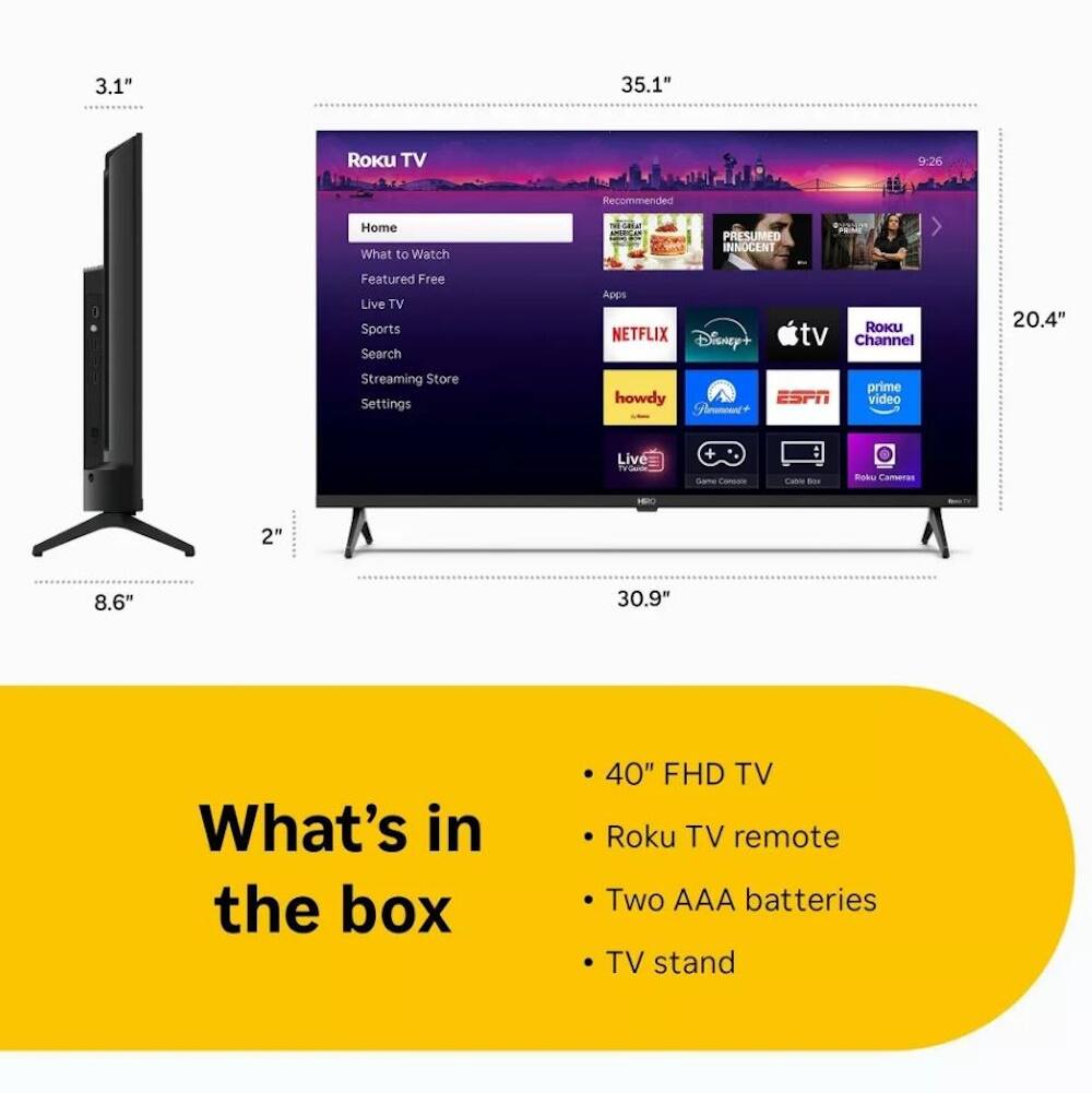 3.1" 35.1" Roku TV 9:26 Recommended Home What to Watch Featured Free Live TV Sports Search Apps NETFLIX Disney+ Roku Channel 20.4" Streaming Store Settings howdy ESPN Prime Video Live TV Game Console Cable Box Roku Cameras What's in the box 40" FHD TV Roku TV remote Two AAA batteries TV stand