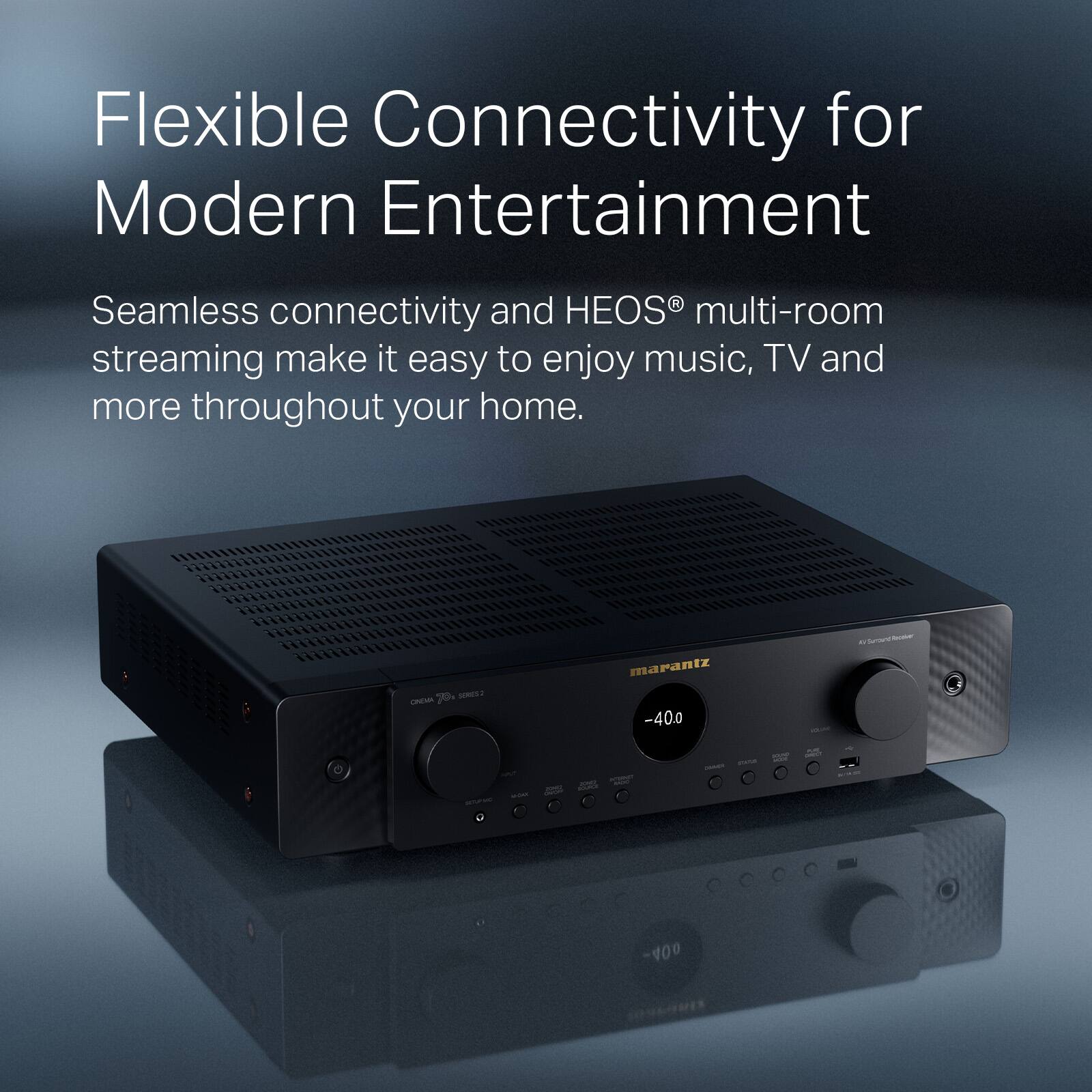 Flexible Connectivity for Modern Entertainment  
Seamless connectivity and HEOS® multi-room streaming make it easy to enjoy music, TV and more throughout your home.  

70 SONCE LEISE  
marantz -400