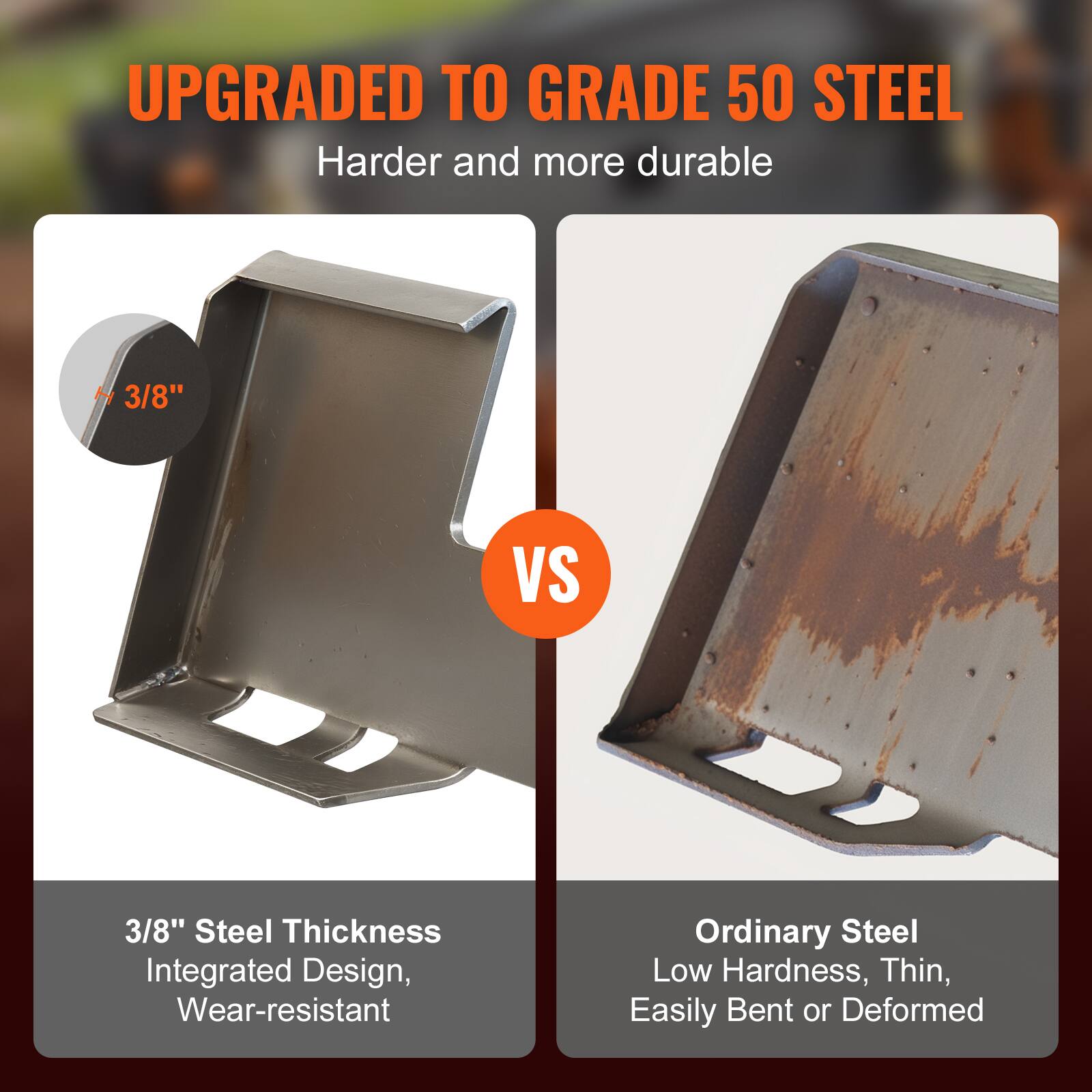 UPGRADED TO GRADE 50 STEEL  
Harder and more durable  

3/8" Steel Thickness  
Integrated Design, Wear-resistant  

VS  

Ordinary Steel  
Low Hardness, Thin, Easily Bent or Deformed