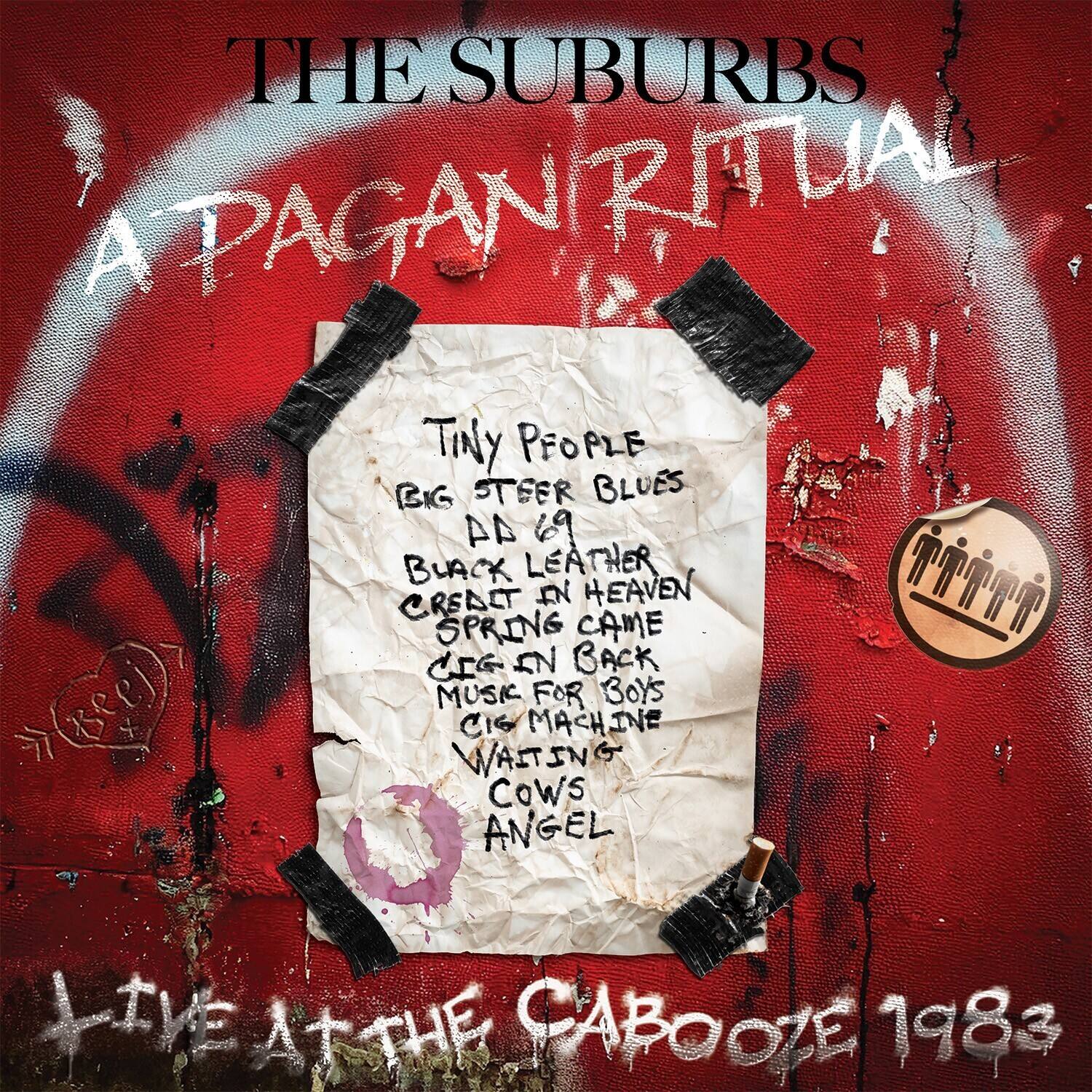 THE SUBURBS  
A PAGAN RITUAL  

Tiny People  
BIG STEER BLUES  
AA 69  
BLACK LEATHER  
CREAT IN HEAVEN  
SPRING CAME  
CIG IN BACK  
MUSIC FOR BOYS  
C16 MACHINE  
WAITING  
COWS  
ANGEL  

LIVE AT THE CABOOZE 1983