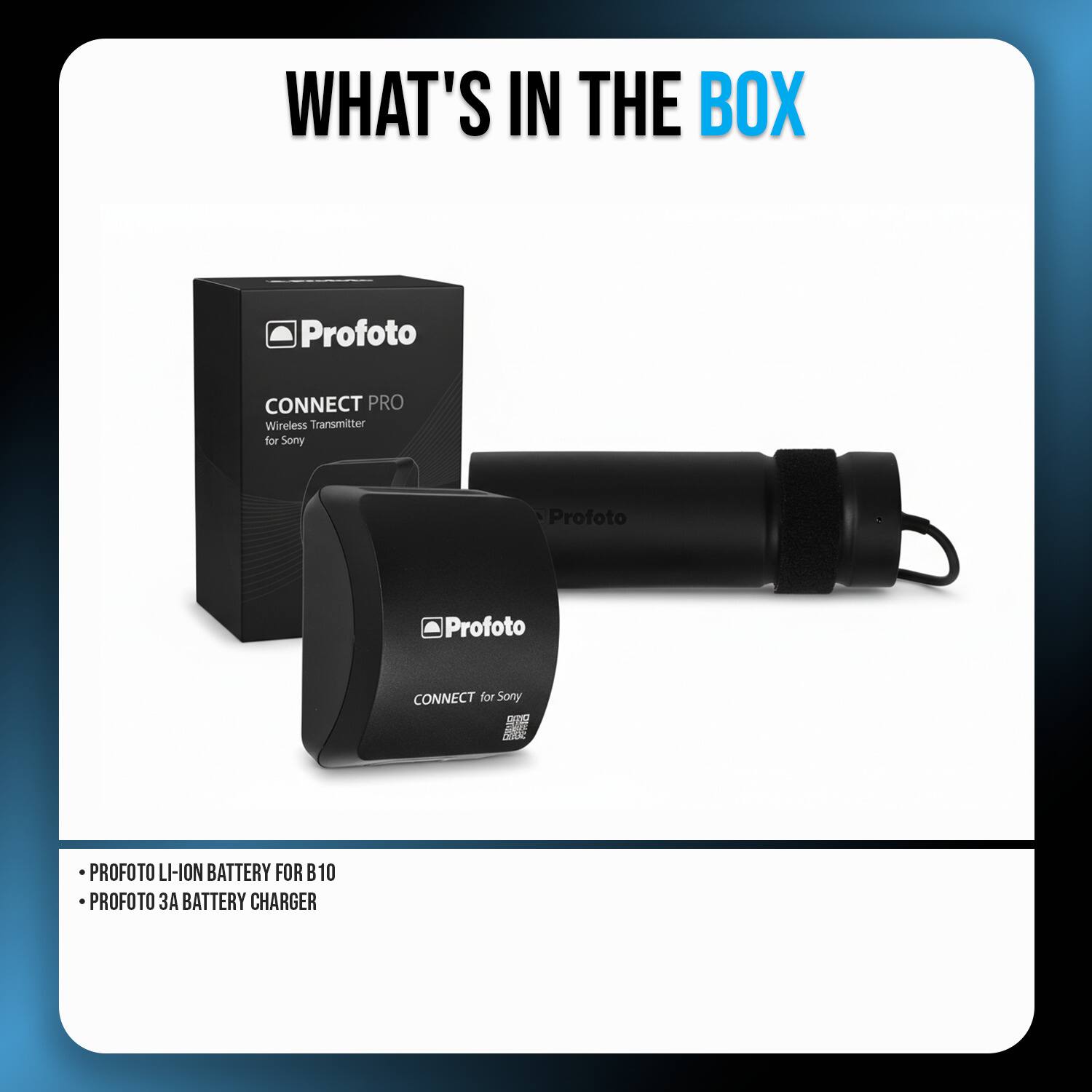 WHAT'S IN THE BOX

- Profoto CONNECT PRO Wireless Transmitter for Sony
- Profoto CONNECT for Sony R2 SIA
- PROFOTO LI-ION BATTERY FOR B10
- PROFOTO 3A BATTERY CHARGER