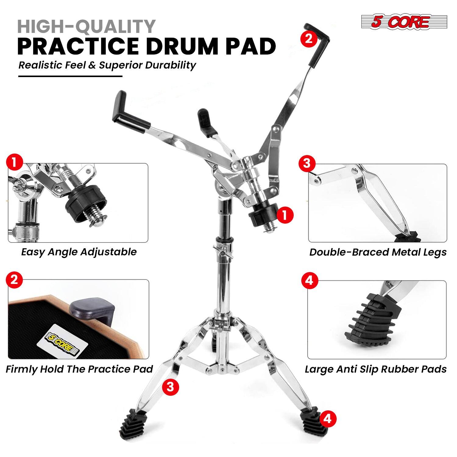 HIGH-QUALITY PRACTICE DRUM PAD  
Realistic Feel & Superior Durability  

1. Easy Angle Adjustable  
2. Firmly Hold The Practice Pad  
3. Double-Braced Metal Legs  
4. Large Anti Slip Rubber Pads  

5 CORE