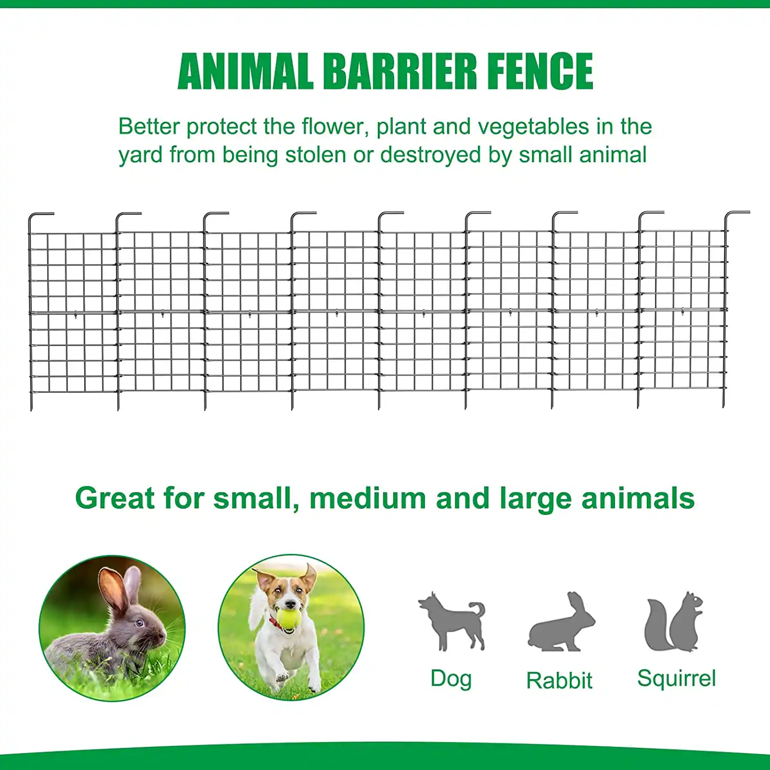 ANIMAL BARRIER FENCE

Better protect the flower, plant and vegetables in the yard from being stolen or destroyed by small animal

Great for small, medium and large animals

Dog Rabbit Squirrel