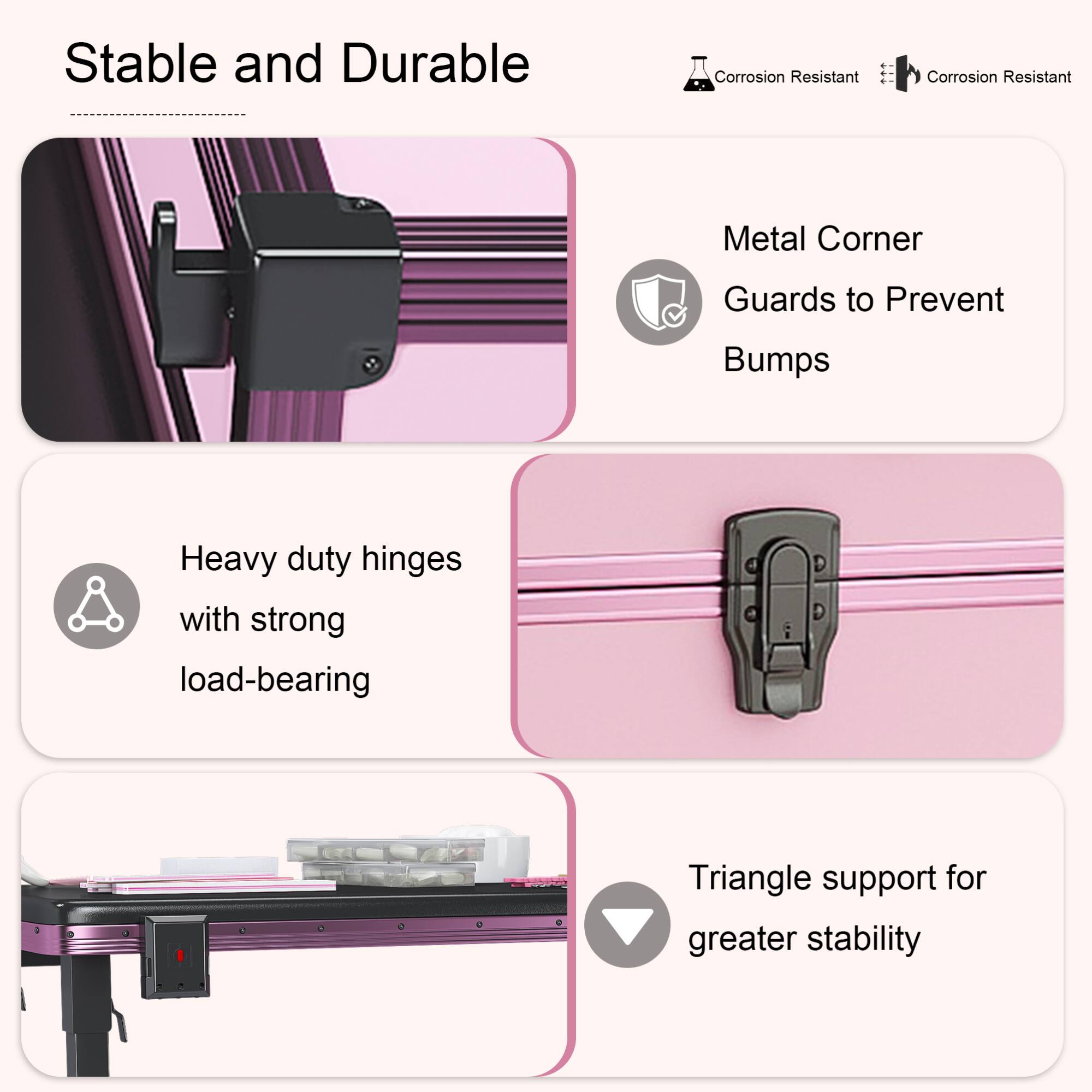 Stable and Durable

- Metal Corner Guards to Prevent Bumps
- Heavy duty hinges with strong load-bearing
- Triangle support for greater stability

Corrosion Resistant