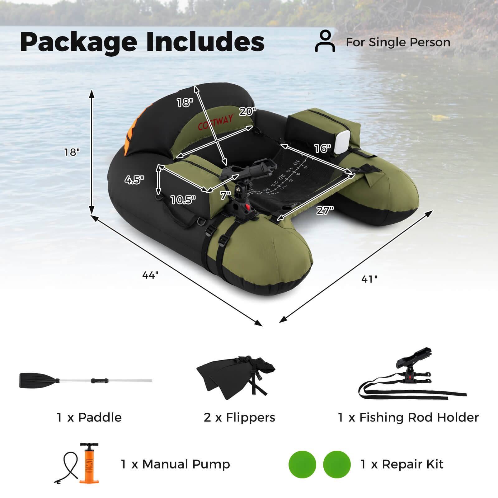 Package Includes  
For Single Person  

1 x Paddle  
2 x Flippers  
1 x Fishing Rod Holder  
1 x Manual Pump  
1 x Repair Kit  

Dimensions:  
- 18"  
- 4.5"  
- 10.5"  
- 7"  
- 16"  
- 27"  
- 44"  
- 41"