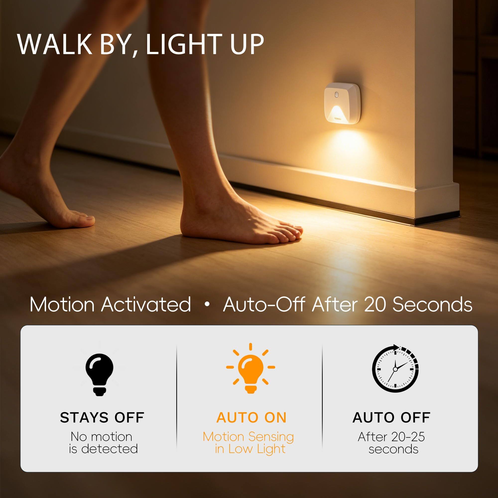 WALK BY, LIGHT UP

Motion Activated • Auto-Off After 20 Seconds

STAYS OFF
No motion is detected

AUTO ON
Motion Sensing in Low Light

AUTO OFF
After 20-25 seconds